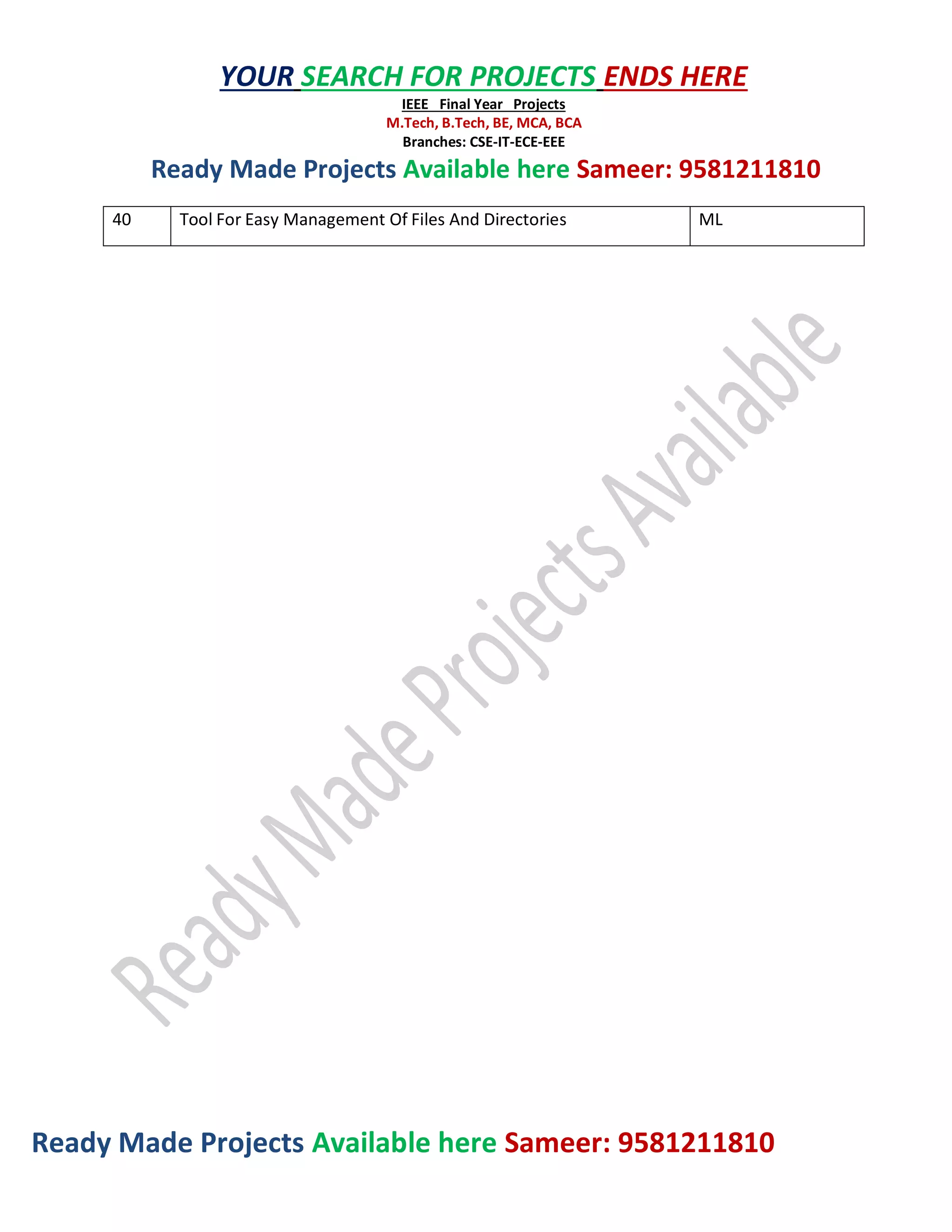 Ready Made Projects Available here Sameer: 9581211810
YOUR SEARCH FOR PROJECTS ENDS HERE
IEEE Final Year Projects
M.Tech, B.Tech, BE, MCA, BCA
Branches: CSE-IT-ECE-EEE
Ready Made Projects Available here Sameer: 9581211810
40 Tool For Easy Management Of Files And Directories ML
 
