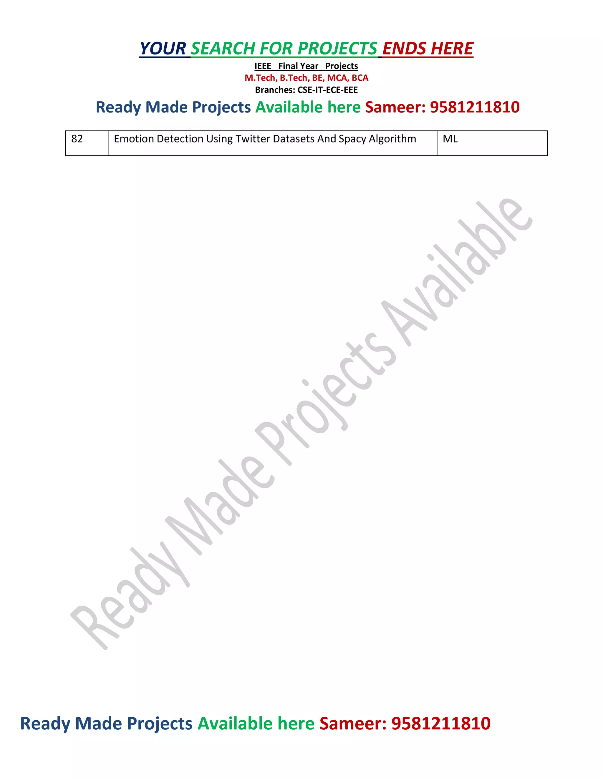 Ready Made Projects Available here Sameer: 9581211810
YOUR SEARCH FOR PROJECTS ENDS HERE
IEEE Final Year Projects
M.Tech, B.Tech, BE, MCA, BCA
Branches: CSE-IT-ECE-EEE
Ready Made Projects Available here Sameer: 9581211810
82 Emotion Detection Using Twitter Datasets And Spacy Algorithm ML
 