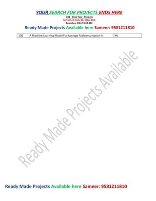 Ready Made Projects Available here Sameer: 9581211810
YOUR SEARCH FOR PROJECTS ENDS HERE
IEEE Final Year Projects
M.Tech, B.Tech, BE, MCA, BCA
Branches: CSE-IT-ECE-EEE
Ready Made Projects Available here Sameer: 9581211810
130 A Machine Learning Model For Average Fuelconsumption In ML
 
