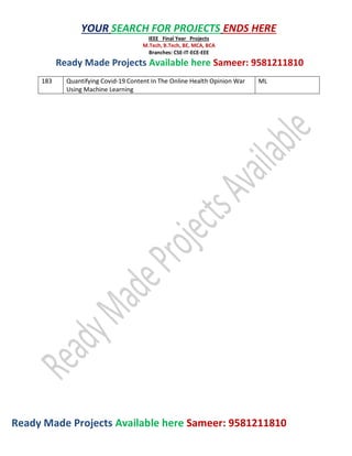 Ready Made Projects Available here Sameer: 9581211810
YOUR SEARCH FOR PROJECTS ENDS HERE
IEEE Final Year Projects
M.Tech, B.Tech, BE, MCA, BCA
Branches: CSE-IT-ECE-EEE
Ready Made Projects Available here Sameer: 9581211810
183 Quantifying Covid-19 Content In The Online Health Opinion War
Using Machine Learning
ML
 