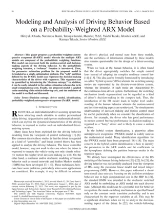 98 IEEE TRANSACTIONS ON INTELLIGENT TRANSPORTATION SYSTEMS, VOL. 14, NO. 1, MARCH 2013
Modeling and Analysis of Driving Behavior Based
on a Probability-Weighted ARX Model
Hiroyuki Okuda, Norimitsu Ikami, Tatsuya Suzuki, Member, IEEE, Yuichi Tazaki, Member, IEEE, and
Kazuya Takeda, Senior Member, IEEE
Abstract—This paper proposes a probability-weighted autore-
gressive exogenous (PrARX) model wherein the multiple ARX
models are composed of the probabilistic weighting functions.
This model can represent both the motion-control and decision-
making aspects of the driving behavior. As the probabilistic
weighting function, a “softmax” function is introduced. Then,
the parameter estimation problem for the proposed model is
formulated as a single optimization problem. The “soft” partition
deﬁned by the PrARX model can represent the decision-making
characteristics of the driver with vagueness. This vagueness can
be quantiﬁed by introducing the “decision entropy.” In addition,
it can be easily extended to the online estimation scheme due to its
small computational cost. Finally, the proposed model is applied
to the modeling of the vehicle-following task, and the usefulness of
the model is veriﬁed and discussed.
Index Terms—Decision entropy, driver model, identiﬁcation,
probability-weighted autoregressive exogenous (PrARX) model.
I. INTRODUCTION
RECENTLY, an individualized driver-assisting system has
been attracting much attention to realize personalized
safety driving. A quantitative and rigorous mathematical model,
which can express the dynamical characteristics of the driving
behavior, is required to realize such an individualized driver-
assisting system.
Many ideas have been exploited for the driving behavior
modeling from the viewpoint of control technology [1]–[6].
The common idea in these studies is that the driver is regarded
as a kind of “controller,” and linear control theory has been
applied to analyze the driving behavior. The linear controller
model, however, may not work in the case where the driver is
requested to operate the vehicle using not only simple reﬂex-
ive motion but higher level decision-making as well. On the
other hand, a nonlinear and/or stochastic modeling of human
behavior such as neural networks and hidden Markov models
(HMM) has been developed [7]–[10]. These techniques, how-
ever, have some problems, particularly when some applications
are considered. For example, it may be difﬁcult to estimate
Manuscript received November 1, 2011; revised March 12, 2012 and June 4,
2012; accepted June 13, 2012. Date of publication August 1, 2012; date of
current version February 25, 2013. This work was supported in part by the
Japan Science and Technology Agency Core Research for Evolutional Science
and Technology Japan. The Associate Editor for this paper was C. Wu.
The authors are with Nagoya University, Nagoya 464-8603, Japan
(e-mail: h_okuda@nuem.nagoya-u.ac.jp).
Color versions of one or more of the ﬁgures in this paper are available online
at http://ieeexplore.ieee.org.
Digital Object Identiﬁer 10.1109/TITS.2012.2207893
the driver’s physical and mental state from these models,
and the usefulness of information obtained by these models
also remains questionable for the design of a driver-assisting
system.
When we look at the human behavior, it is often found
that the driver appropriately switches the simple control
laws instead of adopting the complex nonlinear control law
[11]–[13]. This idea can be formally formulated by introducing
so-called “hybrid systems” (HSs) wherein the switching among
modes are represented by the discrete-event-driven system,
whereas the dynamics of each mode are characterized by
the continuous-time-driven system. Furthermore, the switching
mechanism (mode segmentation) can be regarded as a kind
of driver’s decision-making in the complex task. Thus, the
introduction of the HS model leads to higher level under-
standing of the human behavior wherein the motion-control
and decision-making aspects are synthesized. The simultaneous
understanding of decision-making and motion control must
be useful, particularly when we consider the classiﬁcation of
drivers. For example, the driver who has good performance
in motion control but bad performance in decision-making is
regarded as a “hasty” driver and is likely to cause a serious
accident.
In the hybrid system identiﬁcation, a piecewise afﬁne
autoregressive exogenous (PWARX) model is widely used as
the mathematical model. Many identiﬁcation algorithms for
the PWARX model have been proposed [14]–[18]. The main
concern in the hybrid system identiﬁcation is how to identify
the parameters in the ARX models and the coefﬁcients in
the hyperplanes deﬁning the partition between modes in the
regressor space.
We already have investigated the effectiveness of the HS
modeling of the human driving behavior [20]–[22]. In [21], the
driving behavior was successfully analyzed from the viewpoint
of HSs using the piecewise linear model and mixed integer
programming (MIP). However, this paper addressed a short-
term (small data set) task focusing on the collision-avoidance
behavior due to high computational cost in the MIP. In [21],
the standard HMM was extended to the stochastic switched
ARX model by embedding an ARX model into each discrete
state. Although this model can be a powerful tool for behavior
recognition, the mode-switching mechanism is speciﬁed based
only on the constant mode transition probability and is not
characterized by the regressor variables at all. This may be
a signiﬁcant drawback when we try to analyze the decision-
making aspect of the driver. In [22], the vehicle-following
1524-9050/$31.00 © 2012 IEEE
 
