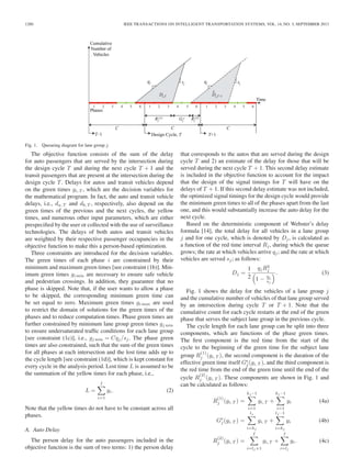1280 IEEE TRANSACTIONS ON INTELLIGENT TRANSPORTATION SYSTEMS, VOL. 14, NO. 3, SEPTEMBER 2013
Fig. 1. Queueing diagram for lane group j.
The objective function consists of the sum of the delay
for auto passengers that are served by the intersection during
the design cycle T and during the next cycle T + 1 and the
transit passengers that are present at the intersection during the
design cycle T. Delays for autos and transit vehicles depend
on the green times gi, T , which are the decision variables for
the mathematical program. In fact, the auto and transit vehicle
delays, i.e., da, T and db, T , respectively, also depend on the
green times of the previous and the next cycles, the yellow
times, and numerous other input parameters, which are either
prespeciﬁed by the user or collected with the use of surveillance
technologies. The delays of both autos and transit vehicles
are weighted by their respective passenger occupancies in the
objective function to make this a person-based optimization.
Three constraints are introduced for the decision variables.
The green times of each phase i are constrained by their
minimum and maximum green times [see constraint (1b)]. Min-
imum green times gi min are necessary to ensure safe vehicle
and pedestrian crossings. In addition, they guarantee that no
phase is skipped. Note that, if the user wants to allow a phase
to be skipped, the corresponding minimum green time can
be set equal to zero. Maximum green times gi max are used
to restrict the domain of solutions for the green times of the
phases and to reduce computation times. Phase green times are
further constrained by minimum lane group green times gj min
to ensure undersaturated trafﬁc conditions for each lane group
[see constraint (1c)], i.e., gj min = Cqj/sj. The phase green
times are also constrained, such that the sum of the green times
for all phases at each intersection and the lost time adds up to
the cycle length [see constraint (1d)], which is kept constant for
every cycle in the analysis period. Lost time L is assumed to be
the summation of the yellow times for each phase, i.e.,
L =
I
i=1
yi. (2)
Note that the yellow times do not have to be constant across all
phases.
A. Auto Delay
The person delay for the auto passengers included in the
objective function is the sum of two terms: 1) the person delay
that corresponds to the autos that are served during the design
cycle T and 2) an estimate of the delay for those that will be
served during the next cycle T + 1. This second delay estimate
is included in the objective function to account for the impact
that the design of the signal timings for T will have on the
delays of T + 1. If this second delay estimate was not included,
the optimized signal timings for the design cycle would provide
the minimum green times to all of the phases apart from the last
one, and this would substantially increase the auto delay for the
next cycle.
Based on the deterministic component of Webster’s delay
formula [14], the total delay for all vehicles in a lane group
j and for one cycle, which is denoted by Dj, is calculated as
a function of the red time interval Rj, during which the queue
grows; the rate at which vehicles arrive qj; and the rate at which
vehicles are served sj; as follows:
Dj =
1
2
qjR2
j
1 −
qj
sj
. (3)
Fig. 1 shows the delay for the vehicles of a lane group j
and the cumulative number of vehicles of that lane group served
by an intersection during cycle T or T + 1. Note that the
cumulative count for each cycle restarts at the end of the green
phase that serves the subject lane group in the previous cycle.
The cycle length for each lane group can be split into three
components, which are functions of the phase green times.
The ﬁrst component is the red time from the start of the
cycle to the beginning of the green time for the subject lane
group R
(1)
j (gi, T ), the second component is the duration of the
effective green time itself Ge
j(gi, T ), and the third component is
the red time from the end of the green time until the end of the
cycle R
(2)
j (gi, T ). These components are shown in Fig. 1 and
can be calculated as follows:
R
(1)
j (gi, T ) =
kj −1
i=1
gi, T +
kj −1
i=1
yi (4a)
Ge
j(gi, T ) =
lj
i=kj
gi, T +
lj −1
i=kj
yi (4b)
R
(2)
j (gi, T ) =
I
i=lj +1
gi, T +
I
i=lj
yi. (4c)
 