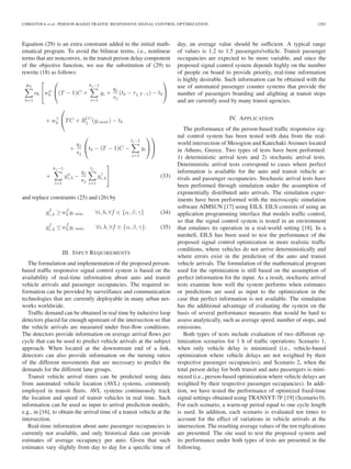 CHRISTOFA et al.: PERSON-BASED TRAFFIC RESPONSIVE SIGNAL CONTROL OPTIMIZATION 1283
Equation (29) is an extra constraint added to the initial math-
ematical program. To avoid the bilinear terms, i.e., nonlinear
terms that are nonconvex, in the transit person delay component
of the objective function, we use the substitution of (29) to
rewrite (18) as follows:
BT
b=1
ob
⎡
⎣wα
b
⎛
⎝(T − 1)C +
kj −1
i=1
yi +
qj
sj
(tb − τj, T −1) − tb
⎞
⎠
+ wγ
b
⎛
⎝TC + R
(1)
j (gi next) − tb
+
qj
sj
⎛
⎝tb − (T − 1)C −
lj −1
i=1
yi
⎞
⎠
⎞
⎠
+
kj −1
i=1
gα
i, b −
qj
sj
lj
i=1
gγ
i, b
⎤
⎦ (33)
and replace constraints (25) and (26) by
gf
i, b ≥ wf
b gi min ∀i, b, ∀f ∈ {α, β, γ} (34)
gf
i, b ≤ wf
b gi max ∀i, b, ∀f ∈ {α, β, γ}. (35)
III. INPUT REQUIREMENTS
The formulation and implementation of the proposed person-
based trafﬁc responsive signal control system is based on the
availability of real-time information about auto and transit
vehicle arrivals and passenger occupancies. The required in-
formation can be provided by surveillance and communication
technologies that are currently deployable in many urban net-
works worldwide.
Trafﬁc demand can be obtained in real time by inductive loop
detectors placed far enough upstream of the intersection so that
the vehicle arrivals are measured under free-ﬂow conditions.
The detectors provide information on average arrival ﬂows per
cycle that can be used to predict vehicle arrivals at the subject
approach. When located at the downstream end of a link,
detectors can also provide information on the turning ratios
of the different movements that are necessary to predict the
demands for the different lane groups.
Transit vehicle arrival times can be predicted using data
from automated vehicle location (AVL) systems, commonly
employed in transit ﬂeets. AVL systems continuously track
the location and speed of transit vehicles in real time. Such
information can be used as input to arrival prediction models,
e.g., in [16], to obtain the arrival time of a transit vehicle at the
intersection.
Real-time information about auto passenger occupancies is
currently not available, and only historical data can provide
estimates of average occupancy per auto. Given that such
estimates vary slightly from day to day for a speciﬁc time of
day, an average value should be sufﬁcient. A typical range
of values is 1.2 to 1.5 passengers/vehicle. Transit passenger
occupancies are expected to be more variable, and since the
proposed signal control system depends highly on the number
of people on board to provide priority, real-time information
is highly desirable. Such information can be obtained with the
use of automated passenger counter systems that provide the
number of passengers boarding and alighting at transit stops
and are currently used by many transit agencies.
IV. APPLICATION
The performance of the person-based trafﬁc responsive sig-
nal control system has been tested with data from the real-
world intersection of Mesogion and Katechaki Avenues located
in Athens, Greece. Two types of tests have been performed:
1) deterministic arrival tests and 2) stochastic arrival tests.
Deterministic arrival tests correspond to cases where perfect
information is available for the auto and transit vehicle ar-
rivals and passenger occupancies. Stochastic arrival tests have
been performed through simulation under the assumption of
exponentially distributed auto arrivals. The simulation exper-
iments have been performed with the microscopic simulation
software AIMSUN [17] using EILS. EILS consists of using an
application programming interface that models trafﬁc control,
so that the signal control system is tested in an environment
that emulates its operation in a real-world setting [18]. In a
nutshell, EILS has been used to test the performance of the
proposed signal control optimization in more realistic trafﬁc
conditions, where vehicles do not arrive deterministically and
where errors exist in the prediction of the auto and transit
vehicle arrivals. The formulation of the mathematical program
used for the optimization is still based on the assumption of
perfect information for the input. As a result, stochastic arrival
tests examine how well the system performs when estimates
or predictions are used as input to the optimization in the
case that perfect information is not available. The simulation
has the additional advantage of evaluating the system on the
basis of several performance measures that would be hard to
assess analytically, such as average speed, number of stops, and
emissions.
Both types of tests include evaluation of two different op-
timization scenarios for 1 h of trafﬁc operations: Scenario 1,
when only vehicle delay is minimized (i.e., vehicle-based
optimization where vehicle delays are not weighted by their
respective passenger occupancies), and Scenario 2, when the
total person delay for both transit and auto passengers is mini-
mized (i.e., person-based optimization where vehicle delays are
weighted by their respective passenger occupancies). In addi-
tion, we have tested the performance of optimized ﬁxed-time
signal settings obtained using TRANSYT-7F [19] (Scenario 0).
For each scenario, a warm-up period equal to one cycle length
is used. In addition, each scenario is evaluated ten times to
account for the effect of variations in vehicle arrivals at the
intersection. The resulting average values of the ten replications
are presented. The site used to test the proposed system and
its performance under both types of tests are presented in the
following.
 