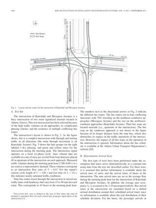1284 IEEE TRANSACTIONS ON INTELLIGENT TRANSPORTATION SYSTEMS, VOL. 14, NO. 3, SEPTEMBER 2013
Fig. 2. Layout and bus routes for the intersection of Katechaki and Mesogion Avenues.
A. Test Site
The intersection of Katechaki and Mesogion Avenues is a
busy intersection of two main signalized arterials located in
Athens, Greece. This test intersection has been selected because
of the high trafﬁc volumes on all approaches, its complicated
phasing scheme, and the existence of multiple conﬂicting bus
routes.
The intersection’s layout is shown in Fig. 2. As the ﬁgure
shows, this is a complex intersection with through and turning
trafﬁc in all directions (the main through movement is on
Katechaki Avenue). Fig. 3 shows the lane groups (on the right
labeled 1–8r), phasing, and green and yellow times for the
intersection during the morning peak. The intersection signal
operates on a ﬁxed six-phase cycle. Auto volume data are
available at a rate of once per second from loop detectors placed
40 m upstream of the intersection on each approach. Measured
trafﬁc volumes during the morning peak hour (7:00–8:00 A.M.)
are used as a representative demand. These volumes correspond
to an intersection ﬂow ratio of Y = 0.9.2
For the signal’s
current cycle length of C = 120 s and lost time of L = 14 s,
this indicates nearly saturated trafﬁc conditions.
Nine bus routes travel through the intersection in mixed-use
trafﬁc lanes with headways that vary from 15 to 40 min for each
route. This corresponds to 43 buses in the morning peak hour.
2Intersection ﬂow ratio is deﬁned as the sum of ﬂow ratios (the ratio of
demand to saturation ﬂow) for each critical lane group per signal phase at the
intersection [13].
The numbers next to the directional arrows in Fig. 2 indicate
the different bus routes. The bus routes run in four conﬂicting
directions with 70% traveling on the northeast–southwest ap-
proaches (Mesogion Avenue) and the rest on the northwest–
southeast approaches (Katechaki Avenue). Their bus stops are
located nearside (i.e., upstream of the intersection). The bus
stop on the southwest approach is not shown in the ﬁgure
because of its longer distance from the stop line, which also
diminishes its impact on the trafﬁc operations of the intersec-
tion. However, the impact of all bus stops on the operation of
the intersection is ignored. Information about the bus sched-
ule is available at the Athens Urban Transport Organisation’s
website [20].
B. Deterministic Arrival Tests
The ﬁrst type of tests have been performed under the as-
sumption that autos arrive deterministically at a constant rate
using data from the test site described earlier. For these tests,
it is assumed that perfect information is available about the
arrival rates of autos and the arrival times of buses at the
intersection. The auto arrival rates are set as the average ﬂow
during the morning peak hour for the intersection of Katechaki
and Mesogion Avenues. In addition, the average auto occu-
pancy ¯oa is assumed to be 1.25 passengers/vehicle. Bus arrival
times at the intersection are simulated based on a shifted
normal distribution around their scheduled arrival times since
no information is available about the real distribution of their
schedule deviation. For the buses, the passenger arrivals at
 