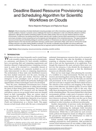 Deadline Based Resource Provisioning
and Scheduling Algorithm for Scientiﬁc
Workﬂows on Clouds
Maria Alejandra Rodriguez and Rajkumar Buyya
Abstract—Cloud computing is the latest distributed computing paradigm and it offers tremendous opportunities to solve large-scale
scientiﬁc problems. However, it presents various challenges that need to be addressed in order to be efﬁciently utilized for workﬂow
applications. Although the workﬂow scheduling problem has been widely studied, there are very few initiatives tailored for cloud
environments. Furthermore, the existing works fail to either meet the user’s quality of service (QoS) requirements or to incorporate
some basic principles of cloud computing such as the elasticity and heterogeneity of the computing resources. This paper proposes a
resource provisioning and scheduling strategy for scientiﬁc workﬂows on Infrastructure as a Service (IaaS) clouds. We present an
algorithm based on the meta-heuristic optimization technique, particle swarm optimization (PSO), which aims to minimize the overall
workﬂow execution cost while meeting deadline constraints. Our heuristic is evaluated using CloudSim and various well-known
scientiﬁc workﬂows of different sizes. The results show that our approach performs better than the current state-of-the-art algorithms.
Index Terms—Cloud computing, resource provisioning, scheduling, scientiﬁc workﬂow
Ç
1 INTRODUCTION
WORKFLOWS have been frequently used to model large-
scale scientiﬁc problems in areas such as bioinformat-
ics, astronomy, and physics [1]. Such scientiﬁc workﬂows
have ever-growing data and computing requirements and
therefore demand a high-performance computing environ-
ment in order to be executed in a reasonable amount of
time. These workﬂows are commonly modeled as a set of
tasks interconnected via data or computing dependencies.
The orchestration of these tasks onto distributed resources
has been studied extensively over the years, focusing on
environments like grids and clusters. However, with the
emergence of new paradigms such as cloud computing,
novel approaches that address the particular challenges and
opportunities of these technologies need to be developed.
Over the years, distributed environments have evolved
from shared community platforms to utility-based models;
the latest of these being cloud computing. This technology
enables the delivery of IT resources over the Internet [2],
and follows a pay-as-you-go model where users are charged
based on their consumption. There are various types of
cloud providers [2], each of which has different product
offerings. They are classiﬁed into a hierarchy of as-a-service
terms: Software as a Service (SaaS), Platform as a Service
(PaaS) and Infrastructure as a Service (IaaS). This paper
focuses on IaaS clouds which offer the user a virtual pool of
unlimited, heterogeneous resources that can be accessed on
demand. Moreover, they offer the ﬂexibility of elastically
acquiring or releasing resources with varying conﬁgura-
tions to best suit the requirements of an application. Even
though this empowers the users and gives them more con-
trol over the resources, it also dictates the development of
innovative scheduling techniques so that the distributed
resources are efﬁciently utilized.
There are two main stages when planning the execution
of a workﬂow in a cloud environment. The ﬁrst one is the
resource provisioning phase; during this stage, the comput-
ing resources that will be used to run the tasks are selected
and provisioned. In the second stage, a schedule is gener-
ated and each task is mapped onto the best-suited resource.
The selection of the resources and mapping of the tasks is
done so that different user deﬁned quality of service (QoS)
requirements are met. Previous works in this area, espe-
cially those developed for Grids or Clusters, focused mostly
on the scheduling phase. The reason behind this is that these
environments provide a static pool of resources which are
readily available to execute the tasks and whose conﬁgura-
tion is known in advance. Since this is not the case in cloud
environments, both problems need to be addressed and
combined in order to produce an efﬁcient execution plan.
Another characteristic of previous works developed for
clusters and grids is their focus on meeting application
deadlines or minimizing the makespan (total execution
time) of the workﬂow while ignoring the cost of the utilized
infrastructure. Whilst this is well suited for such environ-
ments, policies developed for clouds are obliged to consider
the pay-per-use model of the infrastructure in order to
avoid prohibitive and unnecessary costs.
Virtual machine (VM) performance is an additional
challenge presented by cloud platforms. VMs provided by
current cloud infrastructures do not exhibit a stable perfor-
mance in terms of execution times. In fact, Schad et al. [21]
 The authors are with the Cloud Computing and Distributed Systems
(CLOUDS) Laboratory, Department of Computing and Information
Systems, The University of Melbourne, Australia.
E-mail: mariaars@student.unimelb.edu.au, rbuyya@unimelb.edu.au.
Manuscript received 17 Dec. 2013; revised 18 Mar. 2014; accepted 23 Mar.
2014. Date of publication 1 Apr. 2014; date of current version 30 July 2014.
Recommended for acceptance by I. Bojanova, R.C.H. Hua, O. Rana, and M.
Parashar.
For information on obtaining reprints of this article, please send e-mail to:
reprints@ieee.org, and reference the Digital Object Identiﬁer below.
Digital Object Identiﬁer no. 10.1109/TCC.2014.2314655
222 IEEE TRANSACTIONS ON CLOUD COMPUTING, VOL. 2, NO. 2, APRIL-JUNE 2014
2168-7161 ß 2014 IEEE. Personal use is permitted, but republication/redistribution requires IEEE permission.
See http://www.ieee.org/publications_standards/publications/rights/index.html for more information.
 