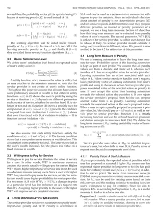reward then the probability vector pðkÞ is updated using (1).
In case of receiving penalty, (2) is used instead of (1):
piðn þ 1Þ ¼
piðnÞ þ a½1 À piðnÞŠ i ¼ j
ð1 À aÞpiðnÞ 8i; i 6¼ j

(1)
piðn þ 1Þ ¼
ð1 À bÞpiðnÞ i ¼ j
b
rÀ1
À Á
þ ð1 À bÞpiðnÞ 8i; i 6¼ j:

(2)
The learning algorithm will be called linear reward-
penalty or LRÀP if ða ¼ bÞ. In case of a ) b, we call it the
learning reward- penalty or LRÀP and ﬁnally if ðb ¼ 0Þ
they are called linear reward-Inaction algorithms ðLRÀIÞ.
3.2 Users’ Satisfaction Level
We deﬁne users’ satisfaction level based on expected value
of user’s utility as in (3):
USLðtÞ ¼
P
i2Users uiðwiðtÞÞ
number of users
: (3)
A utility function, u(w), measures the value or utility that
an user attaches to the monetary amount w. note that the
service provider is not aware of user’s utility function.
Throughout this paper we assume that all users have almost
same preliminary amount of wealth w but different utility
functions. wiðtÞ in (3) shows the user i’s proﬁt by using the
service at iteration t. wiðtÞ depends on different parameters
such as price of service, whether the user has faced SLA vio-
lation or not and etc. Equation (4) shows a possible way for
computation of wiðtÞ. request 2 f0; 1g presents the existence
of request from user i in iteration t. violation 2 f0; 1g shows
that user i has faced with SLA violation (violation ¼ 1) in
iteration t or not (violation ¼ 0):
wiðtÞ ¼ request Â ðWTPi Â ð1 À violationÞ
ÀpriceðtÞ þ Penalty Â violationÞ þ w0:
(4)
We also assume that each utility functions satisfy the
conditions u0ðwÞ  0 and u00
ðwÞ  0. The former condition
states that a user prefers more money or wealth to less. This
assumption seems perfectly rational. The latter states that as
the user’s wealth increases, he/she places less value on a
ﬁxed increase in wealth.
3.3 Willingness to Pay for Service
Willingness to pay for service illustrate the value of service
for a user. In other words, WTP is maximum monetary
amount that user is actually willing to pay for service. Higher
WTP means higher importance of service and it can be used
as a decision measure among users. Since a user with higher
WTP has potential to pay more for services, so his/her satis-
faction would cause higher proﬁtability for service provider.
For two users A, B with WTPA  WTPB, a changes in price
at a particular level has less inﬂuence on A’s request rate
than B’s. Assigning higher priority to the users with higher
WTP will improve service provider’s income.
4 USER DISCRIMINATION MEASURES
The service provider needs two parameters to specify users’
importance, penalty and WTP. Penalty is determined in
SLA and can be used as a representative measure for will-
ingness to pay for certainty. Since an individual’s decision
about amount of penalty is not deterministic process [17]
and for similar requests at different times user may propose
different penalties, so instead of penalty parameter of a
request, we use a long term measure. Section 4.1 describes
how this long term measure can be extracted from penalty
values of user’s requests. The second parameter, WTP [15],
is unknown for service provider. A selﬁsh user doesn’t like
to release it truly. So service provider should estimate it
using user’s reactions to different prices. We present a new
method in Section 4.2 for estimation of this parameter.
4.1 Long Term Measure of Penalty
We use a learning automaton to learn the long term mea-
sure for user. Probability vector of this learning automaton
is kept as part of user proﬁle. We assume that all penalty
values are from a discrete and ﬁnite set L whereas each
member of L has an acceptable value for service provider.
Learning automaton has an action associated with each
value in L. When service provider handles user’s request,
loads probability vector of learning automaton from user’s
proﬁle and using it, chooses an action. Service provider pro-
poses associated value of the selected action as penalty to
user. If user accept this value then learning automaton
rewards the selected action else punishes it. If user rejects
the service provider’s proposal then he/she can propose
another value from L as penalty. Learning automaton
rewards the associated action of the user’s proposed value.
When a user accepts a penalty proposal or proposes a pen-
alty value, he/she should pay a ¼ IðPenaltyÞ as well as ser-
vice price to service provider. Function I is a strictly
increasing function and can be deﬁned based on premium
calculation concepts in insurance ﬁeld [36]. We deﬁne the
long term measure ðMLT Þ using probability vector of learn-
ing automaton as (5):
MLT ¼
Xnum of actions
i¼1
pi Â associated valueðactionðiÞÞ: (5)
Service provider uses value of MLT to establish impor-
tance of a user, but when fails to meet SLA, Penalty value of
request must be paid to compensate user’s loss.
4.1.1 Penalty Value: A Useful Measure
MLT is approximately the expected value of penalties which
user has proposed or accepted. Higher MLT means user has
requested higher penalties in long term so he/she has paid
more for certainty (recall user pays a ¼ IðPenaltyÞ in addi-
tion to service price). We know from insurance concepts
[19] that more payments for certainty means more risk aver-
sion. So MLT can be used for ranking users based on their
risk aversion and this ranking is similar to ranking based on
user’s willingness to pay for certainty. Since we aim to
improve USL so according to Proposition 1, MLT is a useful
measure to lead us to achieve our aim.
Proposition 1. consider n similar users but with different level of
risk aversion. When a service provider can serve just m users
ðm  nÞ using its available resources, choosing m users who
are more risk averse results in maximum possible USL.
158 IEEE TRANSACTIONS ON CLOUD COMPUTING, VOL. 2, NO. 2, APRIL-JUNE 2014
 