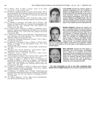[14] A. Shamir, “How to Share a Secret,” Comm. of the ACM,
vol. 22, no. 11, pp. 612-613, 1979.
[15] M. Hadavi, E. Damiani, R. Jalili, S. Cimato, and Z. Ganjei, “AS5: A
Secure Searchable Secret Sharing Scheme for Privacy Preserving
Database Outsourcing,” Proc. Fifth Int’l Workshop Autonomous and
Spontaneous Security, Sept. 2013.
[16] “Oracle Advanced Security,” Oracle Corporation, http://www.
oracle.com/technetwork/database/options/advanced-security,
Apr. 2013.
[17] G. Cattaneo, L. Catuogno, A.D. Sorbo, and P. Persiano, “The
Design and Implementation of a Transparent Cryptographic File
System For Unix,” Proc. FREENIX Track: 2001 USENIX Ann.
Technical Conf., Apr. 2001.
[18] E. Damiani, S.D.C. Vimercati, S. Jajodia, S. Paraboschi, and P.
Samarati, “Balancing Confidentiality and Efficiency in Untrusted
Relational Dbmss,” Proc. Tenth ACM Conf. Computer and Comm.
Security, Oct. 2003.
[19] L. Ferretti, M. Colajanni, and M. Marchetti, “Supporting Security
and Consistency for Cloud Database,” Proc. Fourth Int’l Symp.
Cyberspace Safety and Security, Dec. 2012.
[20] “Transaction Processing Performance Council,” TPC-C, http://
www.tpc.org, Apr. 2013.
[21] H. Berenson, P. Bernstein, J. Gray, J. Melton, E. O’Neil, and P.
O’Neil, “A Critique of Ansi Sql Isolation Levels,” Proc. ACM
SIGMOD, June 1995.
[22] “Xeround: The Cloud Database,” Xeround, http://xeround.com,
Apr. 2013.
[23] “Postgres Plus Cloud Database,” EnterpriseDB, http://
enterprisedb.com/cloud-database, Apr. 2013.
[24] “Windows Azure,” Microsoft corporation, http://www.
windowsazure.com, Apr. 2013.
[25] “Amazon Elastic Compute Cloud (Amazon Ec2),” Amazon Web
Services (AWS), http://aws.amazon.com/ec2, Apr. 2013.
[26] B. White, J. Lepreau, L. Stoller, R. Ricci, S. Guruprasad, M.
Newbold, M. Hibler, C. Barb, and A. Joglekar, “An Integrated
Experimental Environment for Distributed Systems and Net-
works,” Proc. Fifth USENIX Conf. Operating Systems Design and
Implementation, Dec. 2002.
[27] A. Fekete, D. Liarokapis, E. O’Neil, P. O’Neil, and D. Shasha,
“Making Snapshot Isolation Serializable,” ACM Trans. Database
Systems, vol. 30, no. 2, pp. 492-528, 2005.
[28] A. Boldyreva, N. Chenette, and A. O’Neill, “Order-Preserving
Encryption Revisited: Improved Security Analysis and Alternative
Solutions,” Proc. 31st Ann. Conf. Advances in Cryptology (CRYPTO
’11), Aug. 2011.
[29] “IP Latency Statistics,” Verizon, http://www.verizonbusiness.
com/about/network/latency, Apr. 2013.
Luca Ferretti received the master’s degree in
computer engineering from the University of
Modena and Reggio Emilia, Italy in 2012. He is
working toward the PhD degree at the Interna-
tional Doctorate School in information and
communication technologies (ICT) of the Uni-
versity of Modena and Reggio Emilia, Italy. His
research interests include information security,
and cloud architectures and services. His home
page is http://weblab.ing.unimo.it/people/ferretti.
Michele Colajanni received the master’s de-
gree in computer science from the University of
Pisa, and the PhD degree in computer engineer-
ing from the University of Roma in 1992. He is a
full professor in computer engineering at the
University of Modena and Reggio Emilia since
2000. He manages the Interdepartment Re-
search Center on Security and Safety (CRIS),
and the master in “Information Security: Tech-
nology and Law.” His research interests include
security of large-scale systems, performance and prediction models,
web and cloud systems. His home page is http://weblab.ing.unimo.it/
people/colajanni.
Mirco Marchetti received the PhD degree in
information and communication technologies
(ICT) in 2009. He is a postdoc at the Inter-
department Center for Research on Security and
Safety (CRIS), University of Modena and Reggio
Emilia. His research interests include intrusion
detection, cloud security, and all aspects of
information security. His home page is http://
weblab.ing.unimo.it/people/marchetti.
. For more information on this or any other computing topic,
please visit our Digital Library at www.computer.org/publications/dlib.
446 IEEE TRANSACTIONS ON PARALLEL AND DISTRIBUTED SYSTEMS, VOL. 25, NO. 2, FEBRUARY 2014
 