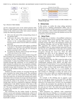and the unencrypted name of the related plaintext table.
Moreover, table metadata include column metadata for each
column of the related secure table. Each column metadata
contain the following information.
. Plain name: the name of the corresponding column of
the plaintext table.
. Coded name: the name of the column of the secure
table. This is the only information that links a
column to the corresponding plaintext column
because column names of secure tables are randomly
generated.
. Secure type: the secure type of the column, as defined
in Section 3.1. This allows a SecureDBaaS client to be
informed about the data type and the encryption
policies associated with a column.
. Encryption key: the key used to encrypt and decrypt
all the data stored in the column.
SecureDBaaS stores metadata in the metadata storage table
that is located in the untrusted cloud as the database. This is
an original choice that augments flexibility, but opens two
novel issues in terms of efficient data retrieval and data
confidentiality. To allow SecureDBaaS clients to manipulate
metadata through SQL statements, we save database and
table metadata in a tabular form. Even metadata confidenti-
ality is guaranteed through encryption. The structure of the
metadata storage table is shown in Fig. 3. This table uses
one row for the database metadata, and one row for each
table metadata.
Database and table metadata are encrypted through the
same encryption key before being saved. This encryption
key is called a master key. Only trusted clients that already
know the master key can decrypt the metadata and acquire
information that is necessary to encrypt and decrypt tenant
data. Each metadata can be retrieved by clients through an
associated ID, which is the primary key of the metadata
storage table. This ID is computed by applying a Message
Authentication Code (MAC) function to the name of the
object (database or table) described by the corresponding
row. The use of a deterministic MAC function allows clients
to retrieve the metadata of a given table by knowing its
plaintext name.
This mechanism has the further benefit of allowing
clients to access each metadata independently, which is an
important feature in concurrent environments. In addition,
SecureDBaaS clients can use caching policies to reduce the
bandwidth overhead.
4 OPERATIONS
In this section, we outline the setup setting operations
carried out by a database administrator (DBA), and we
describe the execution of SQL operations on encrypted data
in two scenarios: a naı¨ve context characterized by a single
client, and realistic contexts where the database services are
accessed by concurrent clients.
4.1 Setup Phase
We describe how to initialize a SecureDBaaS architecture
from a cloud database service acquired by a tenant from a
cloud provider. We assume that the DBA creates the
metadata storage table that at the beginning contains just
the database metadata, and not the table metadata. The
DBA populates the database metadata through the
SecureDBaaS client by using randomly generated encryp-
tion keys for any combinations of data types and encryption
types, and stores them in the metadata storage table after
encryption through the master key. Then, the DBA
distributes the master key to the legitimate users. User
access control policies are administrated by the DBA
through some standard data control language as in any
unencrypted database.
In the following steps, the DBA creates the tables of the
encrypted database. It must consider the three field
confidentiality attributes (COL, MCOL, and DBC) intro-
duced at the end of the Section 3. Let us describe this phase
by referring to a simple but representative example shown
in Fig. 4, where we have three secure tables named ST1,
ST2, and ST3. Each table STi (i ¼ 1; 2; 3) includes an
encrypted table Ti that contains encrypted tenant data, and a
table metadata Mi. (Although, in reality, the names of the
columns of the secure tables are randomly generated; for
the sake of simplicity, this figure refers to them through
C1-CN.)
For example, if the database has to support a join
statement among the values of T1.C2 and T2.C1, the DBA
must use the MCOL field confidentiality for T2.C1 that
references T1.C2 (solid arrow). In such a way, SecureDBaaS
can retrieve the encryption key specified in the column
metadata of T1.C2 from the metadata table M1 and can use
the same key for T2.C1. The solid arrow from M2 to M1
denotes that they explicitly share the encryption algorithm
and the key.
When operations (e.g., algebraic, order comparison)
involve more than two columns, it is convenient to adopt
the DBC field confidentiality. This has a twofold advantage:
we can use the special encryption key that is generated and
implicitly shared among all the columns of the database
FERRETTI ET AL.: DISTRIBUTED, CONCURRENT, AND INDEPENDENT ACCESS TO ENCRYPTED CLOUD DATABASES 441
Fig. 2. Structure of table metadata.
Fig. 3. Organization of database metadata and table metadata in the
metadata storage table.
 
