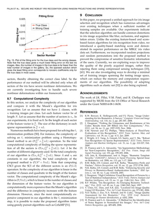 sectors, thereby obtaining the correct class label. So the
performance of our method will be affected only when all
sectors of the iris have severe nonlinear deformations. We
are currently investigating how to handle such severe
nonlinear deformations within our framework.
8.7 Computational Complexity
In this section, we analyze the complexity of our algorithm
and compare it with the Masek’s algorithm for iris
recognition. Let us assume that we have L classes, with
n training images per class. Let each feature vector be of
length N. Let us assume that the number of sectors is ns. In
our experiments, it is fixed as 8. So the length of each sector
of the feature vector is N
ns
. The size of the dictionary in each
sparse representation is N
ns
Â nL.
Numerous methods have been proposed for solving the ‘1
minimization problem [50]. For instance, the complexity of
solving an ‘1 minimization problem using a Homotopy-
based method is an OðN
ns
2
þ N
ns
nLÞ operation. So the total
computational complexity of finding the sparse representa-
tion of all the sectors is OðnsðN
ns
2
þ N
ns
nLÞÞ. Let ^A be the
number of different alignments used. So the total complexity
of our algorithm is Oðns
^AðN
ns
2
þ N
ns
nLÞ. Since ^A and sl are
constants in our algorithm, the total complexity of the
proposed method is OðN2
þ NnLÞ. Note that computing
CSCI given the SCI of the different sectors is an OðL ^AÞ
operation. So the complexity of our algorithm is linear in the
number of classes and quadratic in the length of the feature
vector. The computational complexity of the Masek’s algo-
rithm is OðNnLÞ, which is linear in the number of classes and
the dimension of the feature vector. So our algorithm is
computationally more expensive than the Masek’s algorithm
and the difference in complexity increases with the feature
dimension. However, since the most computationally ex-
pensive component in our algorithm is the ‘1 minimization
step, it is possible to make the proposed algorithm faster
using greedy pursuit algorithms such as CoSaMP [51].
9 CONCLUSION
In this paper, we proposed a unified approach for iris image
selection and recognition which has numerous advantages
over existing techniques when a sufficient number of
training samples are available. Our experiments indicate
that the selection algorithm can handle common distortions
in iris image acquisition like blur, occlusions, and segmen-
tation errors. Unlike the existing feature-based and score-
based fusion algorithms for iris recognition from video, we
introduced a quality-based matching score and demon-
strated its superior performance on the MBGC iris video
data set. Furthermore, we incorporated random projections
and random permutations into the proposed method to
prevent the compromise of sensitive biometric information
of the users. Currently, we are exploring ways to improve
the quality of the poorly acquired images, rather than
rejecting them using compressed sensing techniques [33],
[41]. We are also investigating ways to develop a minimal
set of training images spanning the testing image space,
which can reduce the memory and computation require-
ments of our algorithm. The possibility of adapting
algorithms such as elastic net [52] is also being explored.
ACKNOWLEDGMENTS
The work of J.K. Pillai, V.M. Patel, and R. Chellappa was
supported by MURI from the US Office of Naval Research
under the Grant N00014-08-1-0638.
REFERENCES
[1] K.W. Bowyer, K. Hollingsworth, and P.J. Flynn, “Image Under-
standing for Iris Biometrics: A Survey,” Computer Vision and Image
Understanding, vol. 110, no. 2, pp. 281-307, 2008.
[2] J. Daugman, “Probing the Uniqueness and Randomness of Iris
Codes: Results from 200 Billion Iris Pair Comparisons,” Proc.
IEEE, vol. 94, no. 11, pp. 1927-1935, Nov. 2006.
[3] E.M. Newton and P.J. Phillips, “Meta-Analysis of Third-Party
Evaluations of Iris Recognition,” IEEE Trans. Systems, Man, and
Cybernetics, vol. 39, no. 1, pp. 4-11, Jan. 2009.
[4] J. Wright, A.Y. Yang, A. Ganesh, S.S. Sastry, and Y. Ma, “Robust
Face Recognition via Sparse Representation,” IEEE Trans. Pattern
Analysis and Machine Intelligence, vol. 31, no. 2, pp. 210-227, Feb.
2009.
[5] H. Proenca and L.A. Alexandre, “Iris Segmentation Methodology
for Non-Cooperative Recognition,” IEE Proc. Vision, Image and
Signal Processing, vol. 153, pp. 199-205, 2006.
[6] A.K. Jain, K. Nandakumar, and A. Nagar, “Biometric Template
Security,” EURASIP J. Advances in Signal Processing, Special Issue
on Biometrics, vol. 2008, no. 113, pp. 1-17, 2008.
[7] R.M. Bolle, J.H. Connel, and N.K. Ratha, “Biometrics Perils and
Patches,” Pattern Recognition, vol. 35, no. 12, pp. 2727-2738, 2002.
[8] N.K. Ratha, J.H. Connel, and R.M. Bolle, “Enhancing Security and
Privacy in Biometrics-Based Authentication Systems,” IBM Sys-
tems J., vol. 40, no. 3, pp. 614-634, 2001.
[9] J. Daugman, “High Confidence Visual Recognition of Persons by a
Test of Statistical Independence,” IEEE Trans. Pattern Analysis and
Machine Intelligence, vol. 15, no. 11, pp. 1148-1161, Nov. 1993.
[10] R.P. Wildes, “Iris Recognition: An Emerging Biometric Technol-
ogy,” Proc. IEEE, vol. 85, no. 9, pp. 1348-1363, Sept. 1997.
[11] Y. Chen, S.C. Dass, and A.K. Jain, “Localized Iris Image Quality
Using 2-D Wavelets,” Proc. Int’l Conf. Biometrics, pp. 373-381, 2006.
[12] N.D. Kalka, J. Zuo, N.A. Schmid, and B. Cukic, “Image Quality
Assessment for Iris Biometric,” Proc. SPIE Conf. Biometric
Technology for Human Identification, p. 6202, 2006.
[13] H. Proenca and L.A. Alexandre, “A Method for the Identification
of Noisy Regions in Normalized Iris Images,” Proc. Int’l Conf.
Pattern Recognition, pp. 405-408, 2006.
PILLAI ET AL.: SECURE AND ROBUST IRIS RECOGNITION USING RANDOM PROJECTIONS AND SPARSE REPRESENTATIONS 1891
Fig. 15. Plot of the fitting error for the true class and the wrong classes.
Note that the true class gives a much lower fitting error on the test iris
images. Also, the number of images in the true class is far fewer than the
total number of images in the gallery. So, the sparsest solution which
gives the least fitting error corresponds to nonzero coefficients only for
the true class in most cases.
 