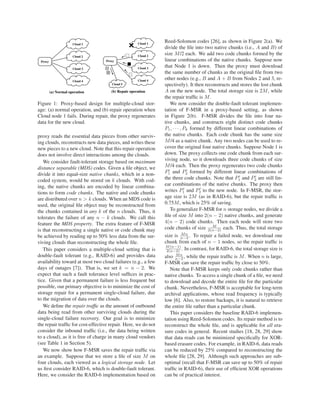 Cloud 2
Cloud 1
Cloud 3
Cloud 4
Cloud 2
Cloud 1
Cloud 3
Cloud 4
(a) Normal operation (b) Repair operation
Cloud 5
Proxy Proxy
Figure 1: Proxy-based design for multiple-cloud stor-
age: (a) normal operation, and (b) repair operation when
Cloud node 1 fails. During repair, the proxy regenerates
data for the new cloud.
proxy reads the essential data pieces from other surviv-
ing clouds, reconstructs new data pieces, and writes these
new pieces to a new cloud. Note that this repair operation
does not involve direct interactions among the clouds.
We consider fault-tolerant storage based on maximum
distance separable (MDS) codes. Given a ﬁle object, we
divide it into equal-size native chunks, which in a non-
coded system, would be stored on k clouds. With cod-
ing, the native chunks are encoded by linear combina-
tions to form code chunks. The native and code chunks
are distributed over n > k clouds. When an MDS code is
used, the original ﬁle object may be reconstructed from
the chunks contained in any k of the n clouds. Thus, it
tolerates the failure of any n − k clouds. We call this
feature the MDS property. The extra feature of F-MSR
is that reconstructing a single native or code chunk may
be achieved by reading up to 50% less data from the sur-
viving clouds than reconstructing the whole ﬁle.
This paper considers a multiple-cloud setting that is
double-fault tolerant (e.g., RAID-6) and provides data
availability toward at most two cloud failures (e.g., a few
days of outages [7]). That is, we set k = n − 2. We
expect that such a fault tolerance level sufﬁces in prac-
tice. Given that a permanent failure is less frequent but
possible, our primary objective is to minimize the cost of
storage repair for a permanent single-cloud failure, due
to the migration of data over the clouds.
We deﬁne the repair trafﬁc as the amount of outbound
data being read from other surviving clouds during the
single-cloud failure recovery. Our goal is to minimize
the repair trafﬁc for cost-effective repair. Here, we do not
consider the inbound trafﬁc (i.e., the data being written
to a cloud), as it is free of charge in many cloud vendors
(see Table 1 in Section 5).
We now show how F-MSR saves the repair trafﬁc via
an example. Suppose that we store a ﬁle of size M on
four clouds, each viewed as a logical storage node. Let
us ﬁrst consider RAID-6, which is double-fault tolerant.
Here, we consider the RAID-6 implementation based on
Reed-Solomon codes [26], as shown in Figure 2(a). We
divide the ﬁle into two native chunks (i.e., A and B) of
size M/2 each. We add two code chunks formed by the
linear combinations of the native chunks. Suppose now
that Node 1 is down. Then the proxy must download
the same number of chunks as the original ﬁle from two
other nodes (e.g., B and A + B from Nodes 2 and 3, re-
spectively). It then reconstructs and stores the lost chunk
A on the new node. The total storage size is 2M, while
the repair trafﬁc is M.
We now consider the double-fault tolerant implemen-
tation of F-MSR in a proxy-based setting, as shown
in Figure 2(b). F-MSR divides the ﬁle into four na-
tive chunks, and constructs eight distinct code chunks
P1, · · · , P8 formed by different linear combinations of
the native chunks. Each code chunk has the same size
M/4 as a native chunk. Any two nodes can be used to re-
cover the original four native chunks. Suppose Node 1 is
down. The proxy collects one code chunk from each sur-
viving node, so it downloads three code chunks of size
M/4 each. Then the proxy regenerates two code chunks
P1 and P2 formed by different linear combinations of
the three code chunks. Note that P1 and P2 are still lin-
ear combinations of the native chunks. The proxy then
writes P1 and P2 to the new node. In F-MSR, the stor-
age size is 2M (as in RAID-6), but the repair trafﬁc is
0.75M, which is 25% of saving.
To generalize F-MSR for n storage nodes, we divide a
ﬁle of size M into 2(n − 2) native chunks, and generate
4(n − 2) code chunks. Then each node will store two
code chunks of size M
2(n−2) each. Thus, the total storage
size is Mn
n−2 . To repair a failed node, we download one
chunk from each of n − 1 nodes, so the repair trafﬁc is
M(n−1)
2(n−2) . In contrast, for RAID-6, the total storage size is
also Mn
n−2 , while the repair trafﬁc is M. When n is large,
F-MSR can save the repair trafﬁc by close to 50%.
Note that F-MSR keeps only code chunks rather than
native chunks. To access a single chunk of a ﬁle, we need
to download and decode the entire ﬁle for the particular
chunk. Nevertheless, F-MSR is acceptable for long-term
archival applications, whose read frequency is typically
low [6]. Also, to restore backups, it is natural to retrieve
the entire ﬁle rather than a particular chunk.
This paper considers the baseline RAID-6 implemen-
tation using Reed-Solomon codes. Its repair method is to
reconstruct the whole ﬁle, and is applicable for all era-
sure codes in general. Recent studies [18, 28, 29] show
that data reads can be minimized speciﬁcally for XOR-
based erasure codes. For example, in RAID-6, data reads
can be reduced by 25% compared to reconstructing the
whole ﬁle [28, 29]. Although such approaches are sub-
optimal (recall that F-MSR can save up to 50% of repair
trafﬁc in RAID-6), their use of efﬁcient XOR operations
can be of practical interest.
 