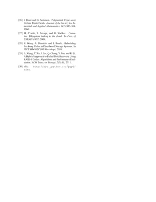 [26] I. Reed and G. Solomon. Polynomial Codes over
Certain Finite Fields. Journal of the Society for In-
dustrial and Applied Mathematics, 8(2):300–304,
1960.
[27] M. Vrable, S. Savage, and G. Voelker. Cumu-
lus: Filesystem backup to the cloud. In Proc. of
USENIX FAST, 2009.
[28] Z. Wang, A. Dimakis, and J. Bruck. Rebuilding
for Array Codes in Distributed Storage Systems. In
IEEE GLOBECOM Workshops, 2010.
[29] L. Xiang, Y. Xu, J. Lui, Q. Chang, Y. Pan, and R. Li.
A Hybrid Approach to Failed Disk Recovery Using
RAID-6 Codes: Algorithms and Performance Eval-
uation. ACM Trans. on Storage, 7(3):11, 2011.
[30] zfec. http://pypi.python.org/pypi/
zfec.
 