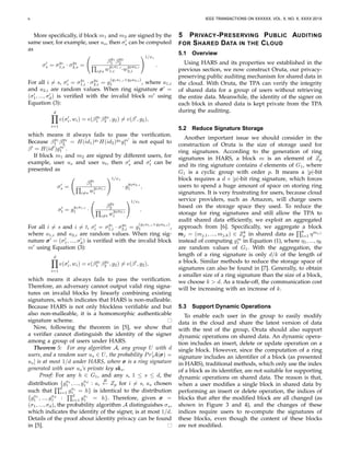 6 IEEE TRANSACTIONS ON XXXXXX, VOL. X, NO. X, XXXX 201X
More speciﬁcally, if block m1 and m2 are signed by the
same user, for example, user us, then σ′
s can be computed
as
σ′
s = σy1
1,s · σy2
2,s =
βy1
1 βy2
2
i=s w
y1a1,i
1,i ·w
y2a2,i
2,i
1/xs
.
For all i = s, σ′
i = σy1
1,i · σy2
2,i = g
(y1a1,i+y2a2,i)
1 , where a1,i
and a2,i are random values. When ring signature σσσ′
=
(σ′
1, ..., σ′
d) is veriﬁed with the invalid block m′
using
Equation (3):
d
i=1
e(σ′
i, wi) = e(βy1
1 βy2
2 , g2) = e(β′
, g2),
which means it always fails to pass the veriﬁcation.
Because βy1
1 βy2
2 = H(id1)y1
H(id2)y2
gm′
1 is not equal to
β′
= H(id′
)gm′
1 .
If block m1 and m2 are signed by different users, for
example, user us and user ut, then σ′
s and σ′
t can be
presented as
σ′
s =
βy1
1
i=s w
y1a1,i
i
1/xs
· g
y2a2,s
1 ,
σ′
t = g
y1a1,t
1 ·
βy2
2
i=t w
y2a2,i
i
1/xt
.
For all i = s and i = t, σ′
i = σy1
1,i · σy2
2,i = g
(y1a1,i+y2a2,i)
1 ,
where a1,i and a2,i are random values. When ring sig-
nature σσσ′
= (σ′
1, ..., σ′
d) is veriﬁed with the invalid block
m′
using Equation (3):
d
i=1
e(σ′
i, wi) = e(βy1
1 βy2
2 , g2) = e(β′
, g2),
which means it always fails to pass the veriﬁcation.
Therefore, an adversary cannot output valid ring signa-
tures on invalid blocks by linearly combining existing
signatures, which indicates that HARS is non-malleable.
Because HARS is not only blockless veriﬁable and but
also non-malleable, it is a homomorphic authenticable
signature scheme.
Now, following the theorem in [5], we show that
a veriﬁer cannot distinguish the identity of the signer
among a group of users under HARS.
Theorem 5: For any algorithm A, any group U with d
users, and a random user us ∈ U, the probability Pr[A(σσσ) =
us] is at most 1/d under HARS, where σσσ is a ring signature
generated with user us’s private key sks.
Proof: For any h ∈ G1, and any s, 1 ≤ s ≤ d, the
distribution {ga1
1 , ..., gad
1 : ai
R
← Zp for i = s, as chosen
such that
d
i=1 gai
1 = h} is identical to the distribution
{ga1
1 , ..., gad
1 :
d
i=1 gai
1 = h}. Therefore, given σσσ =
(σ1, ..., σd), the probability algorithm A distinguishes σs,
which indicates the identity of the signer, is at most 1/d.
Details of the proof about identity privacy can be found
in [5].
5 PRIVACY-PRESERVING PUBLIC AUDITING
FOR SHARED DATA IN THE CLOUD
5.1 Overview
Using HARS and its properties we established in the
previous section, we now construct Oruta, our privacy-
preserving public auditing mechanism for shared data in
the cloud. With Oruta, the TPA can verify the integrity
of shared data for a group of users without retrieving
the entire data. Meanwhile, the identity of the signer on
each block in shared data is kept private from the TPA
during the auditing.
5.2 Reduce Signature Storage
Another important issue we should consider in the
construction of Oruta is the size of storage used for
ring signatures. According to the generation of ring
signatures in HARS, a block m is an element of Zp
and its ring signature contains d elements of G1, where
G1 is a cyclic group with order p. It means a |p|-bit
block requires a d × |p|-bit ring signature, which forces
users to spend a huge amount of space on storing ring
signatures. It is very frustrating for users, because cloud
service providers, such as Amazon, will charge users
based on the storage space they used. To reduce the
storage for ring signatures and still allow the TPA to
audit shared data efﬁciently, we exploit an aggregated
approach from [6]. Speciﬁcally, we aggregate a block
mmmj = (mj,1, ..., mj,k) ∈ Zk
p in shared data as
k
l=1 ηmj,l
instead of computing gm
1 in Equation (1), where η1, ..., ηk
are random values of G1. With the aggregation, the
length of a ring signature is only d/k of the length of
a block. Similar methods to reduce the storage space of
signatures can also be found in [7]. Generally, to obtain
a smaller size of a ring signature than the size of a block,
we choose k > d. As a trade-off, the communication cost
will be increasing with an increase of k.
5.3 Support Dynamic Operations
To enable each user in the group to easily modify
data in the cloud and share the latest version of data
with the rest of the group, Oruta should also support
dynamic operations on shared data. An dynamic opera-
tion includes an insert, delete or update operation on a
single block. However, since the computation of a ring
signature includes an identiﬁer of a block (as presented
in HARS), traditional methods, which only use the index
of a block as its identiﬁer, are not suitable for supporting
dynamic operations on shared data. The reason is that,
when a user modiﬁes a single block in shared data by
performing an insert or delete operation, the indices of
blocks that after the modiﬁed block are all changed (as
shown in Figure 3 and 4), and the changes of these
indices require users to re-compute the signatures of
these blocks, even though the content of these blocks
are not modiﬁed.
 