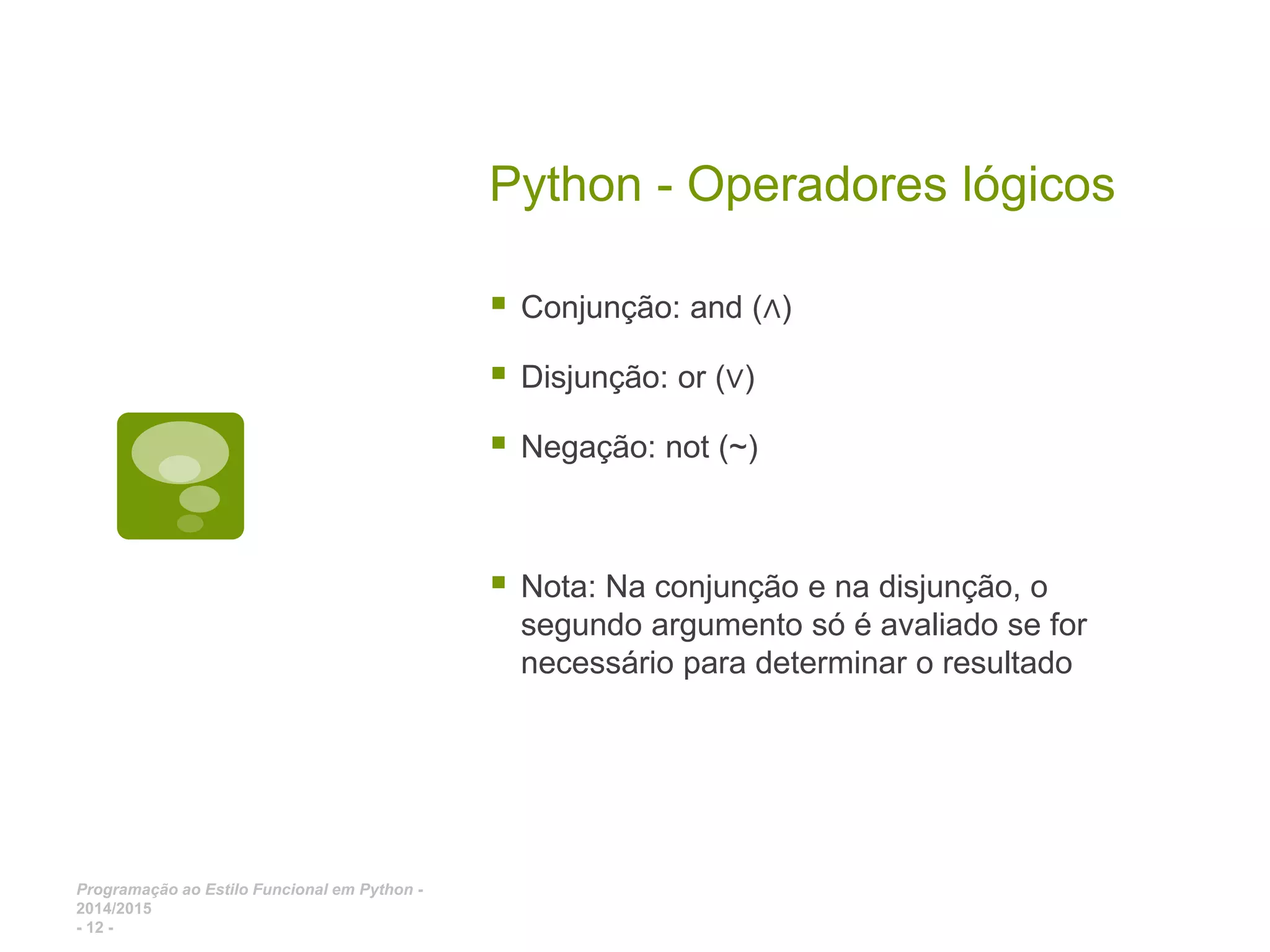 Programação ao Estilo Funcional em Python - 2014/2015 - 12 - Python - Operadores lógicos  Conjunção: and (∧)  Disjunção: or (∨)  Negação: not (~)  Nota: Na conjunção e na disjunção, o segundo argumento só é avaliado se for necessário para determinar o resultado 