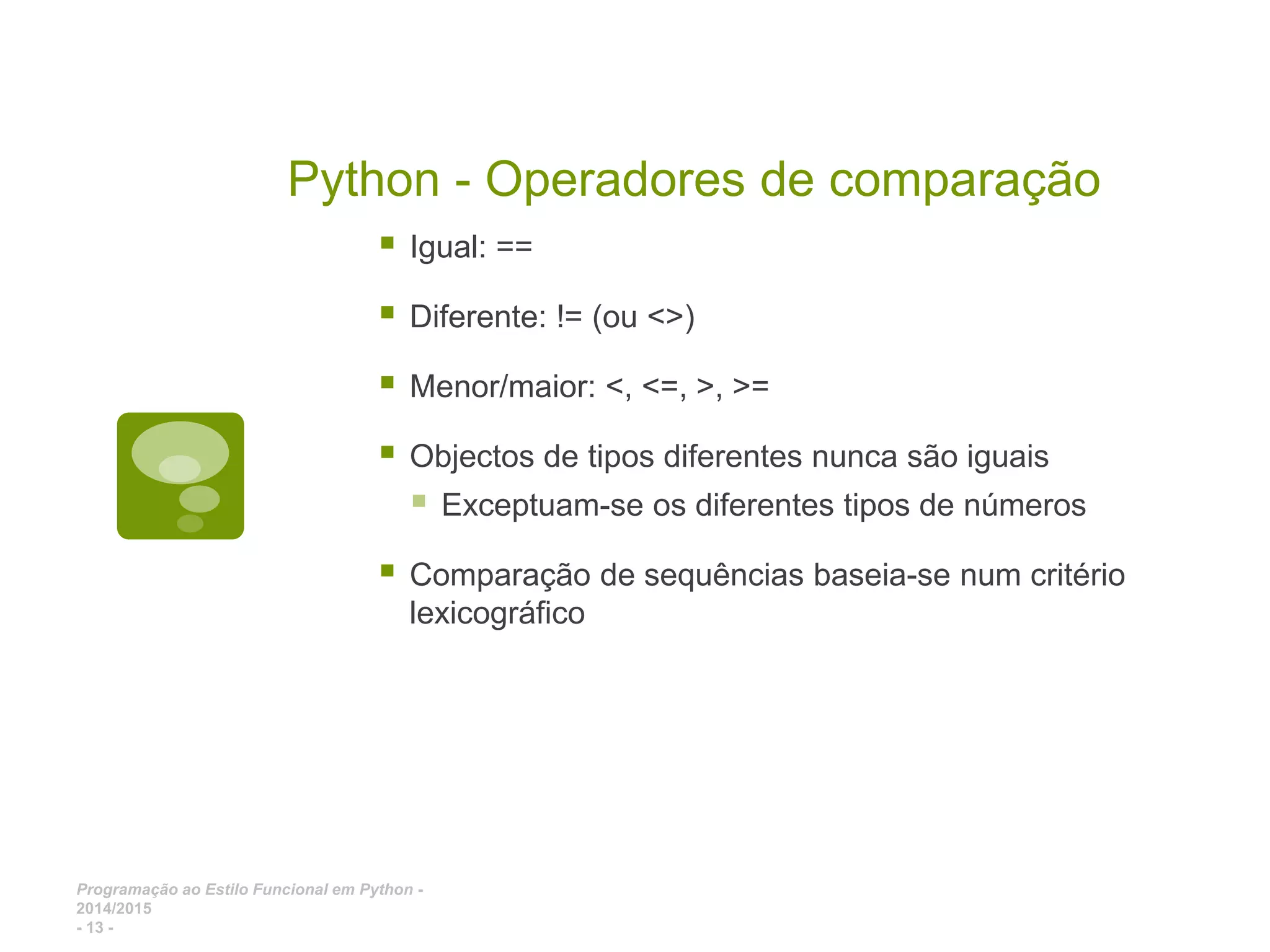 Programação ao Estilo Funcional em Python - 2014/2015 - 13 - Python - Operadores de comparação  Igual: ==  Diferente: != (ou <>)  Menor/maior: <, <=, >, >=  Objectos de tipos diferentes nunca são iguais  Exceptuam-se os diferentes tipos de números  Comparação de sequências baseia-se num critério lexicográfico 