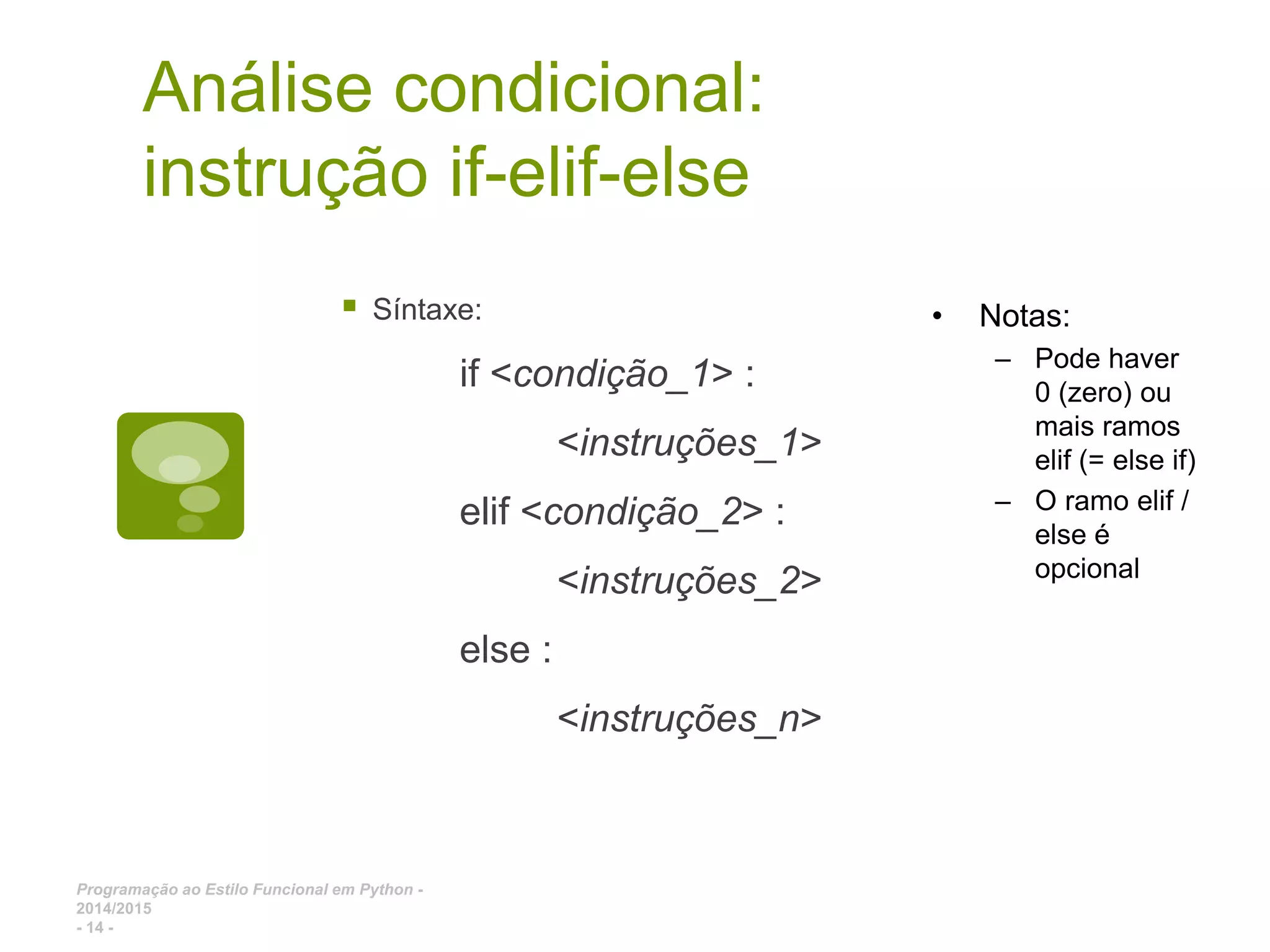 Programação ao Estilo Funcional em Python - 2014/2015 - 14 - Análise condicional: instrução if-elif-else  Síntaxe: if <condição_1> : <instruções_1> elif <condição_2> : <instruções_2> else : <instruções_n> • Notas: – Pode haver 0 (zero) ou mais ramos elif (= else if) – O ramo elif / else é opcional 