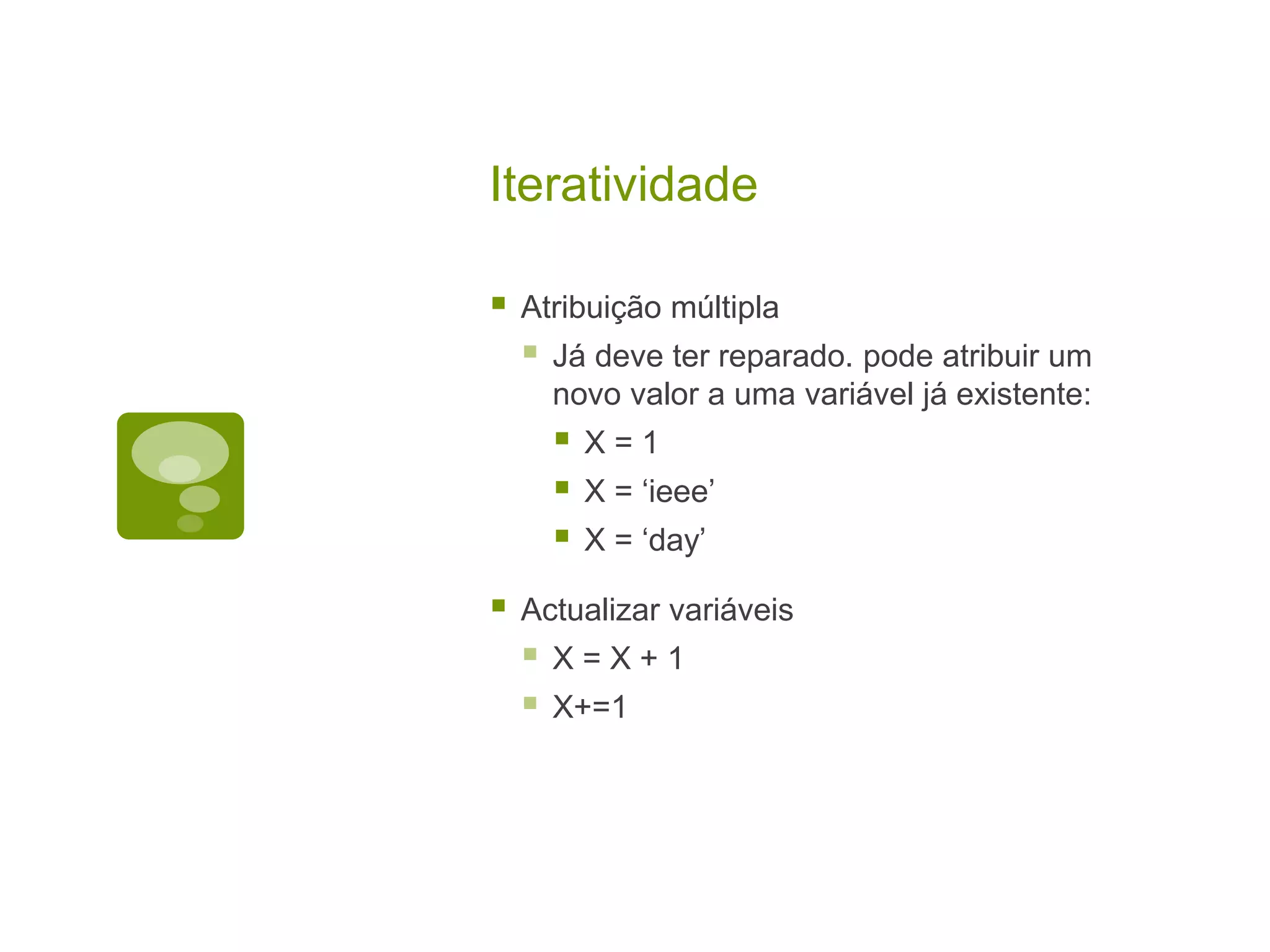 Iteratividade  Atribuição múltipla  Já deve ter reparado. pode atribuir um novo valor a uma variável já existente:  X = 1  X = ‘ieee’  X = ‘day’  Actualizar variáveis  X = X + 1  X+=1 