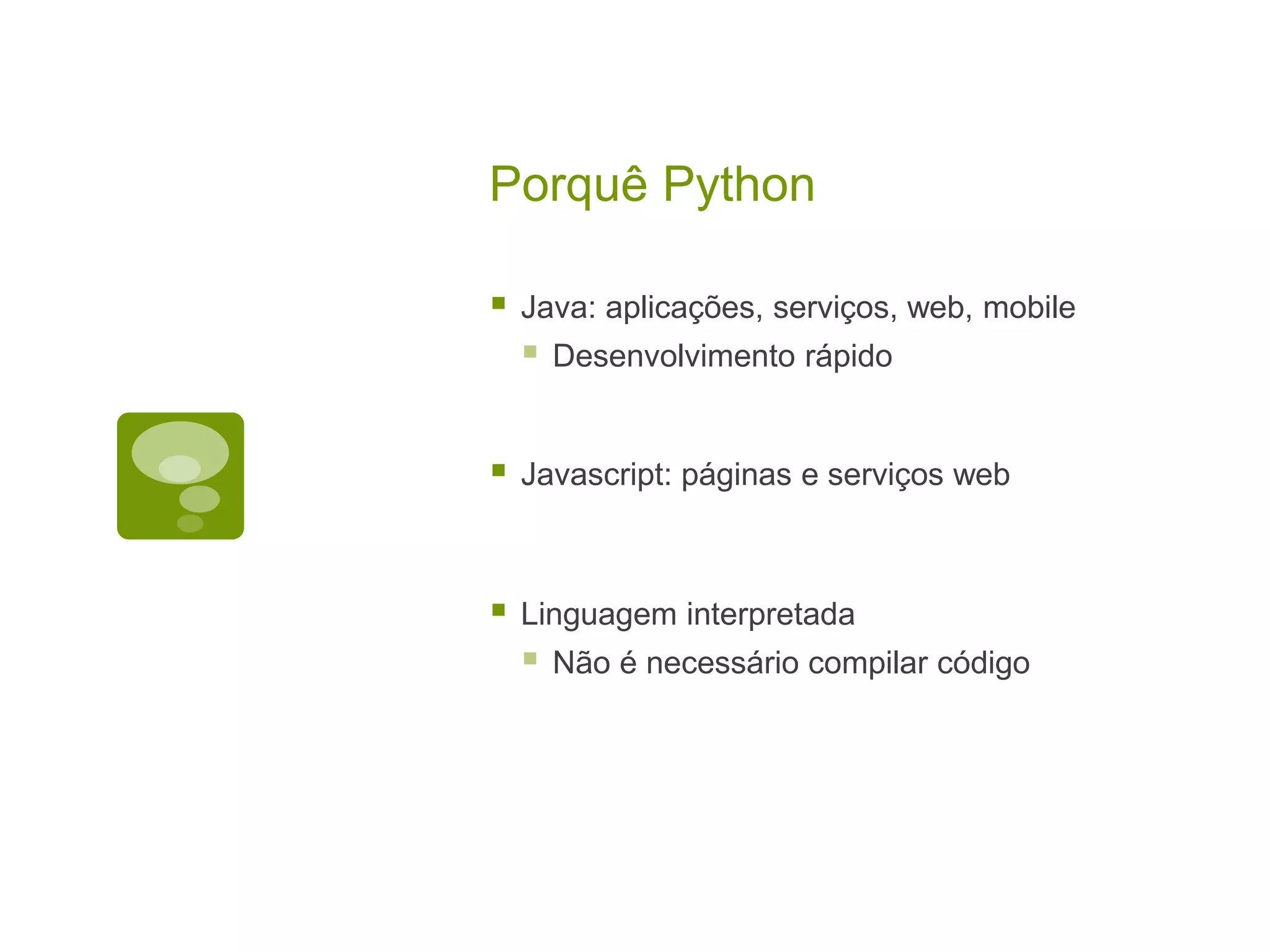 Porquê Python  Java: aplicações, serviços, web, mobile  Desenvolvimento rápido  Javascript: páginas e serviços web  Linguagem interpretada  Não é necessário compilar código 