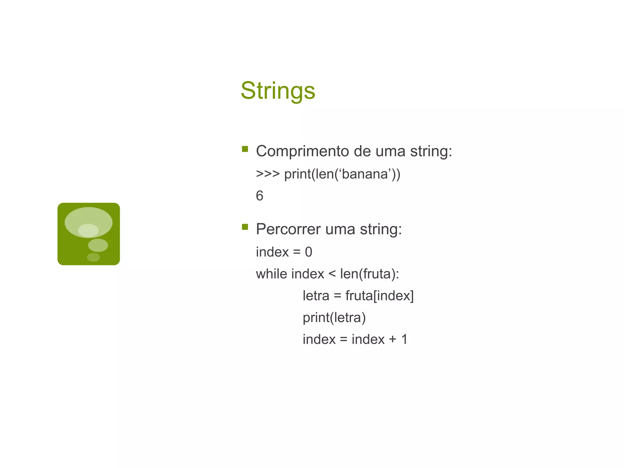 Strings  Comprimento de uma string: >>> print(len(‘banana’)) 6  Percorrer uma string: index = 0 while index < len(fruta): letra = fruta[index] print(letra) index = index + 1 