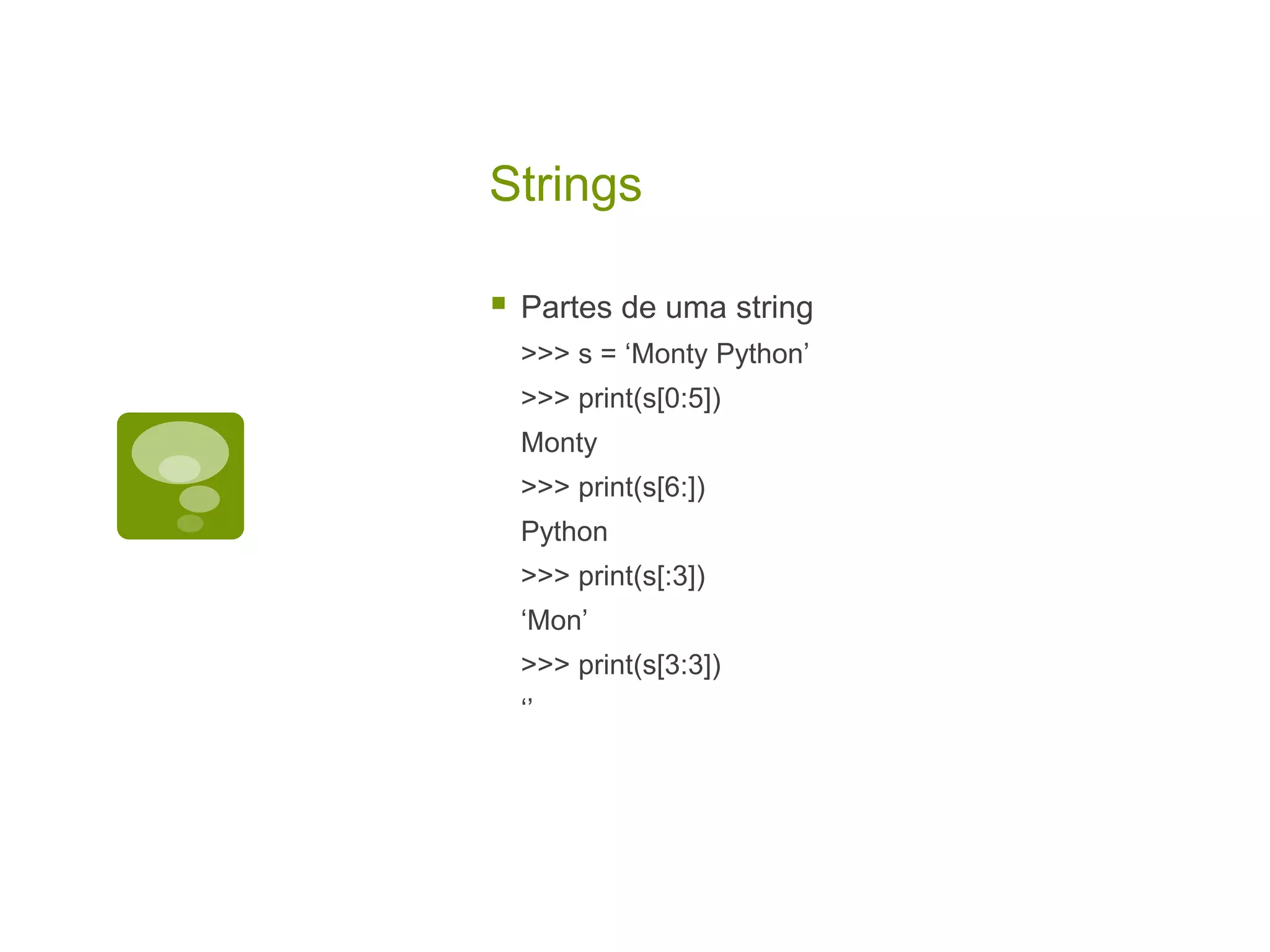 Strings  Partes de uma string >>> s = ‘Monty Python’ >>> print(s[0:5]) Monty >>> print(s[6:]) Python >>> print(s[:3]) ‘Mon’ >>> print(s[3:3]) ‘’ 