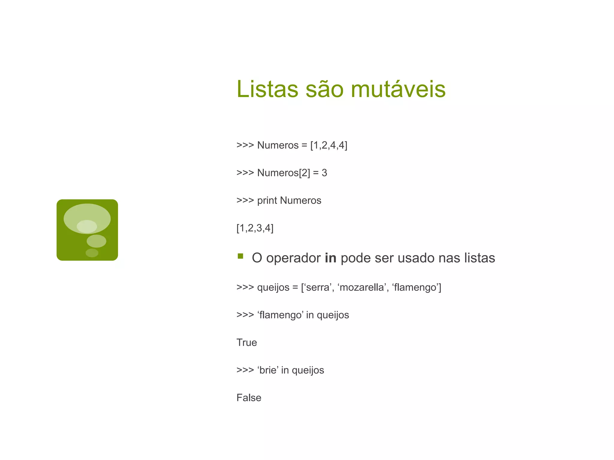 Listas são mutáveis >>> Numeros = [1,2,4,4] >>> Numeros[2] = 3 >>> print Numeros [1,2,3,4]  O operador in pode ser usado nas listas >>> queijos = [‘serra’, ‘mozarella’, ‘flamengo’] >>> ‘flamengo’ in queijos True >>> ‘brie’ in queijos False 