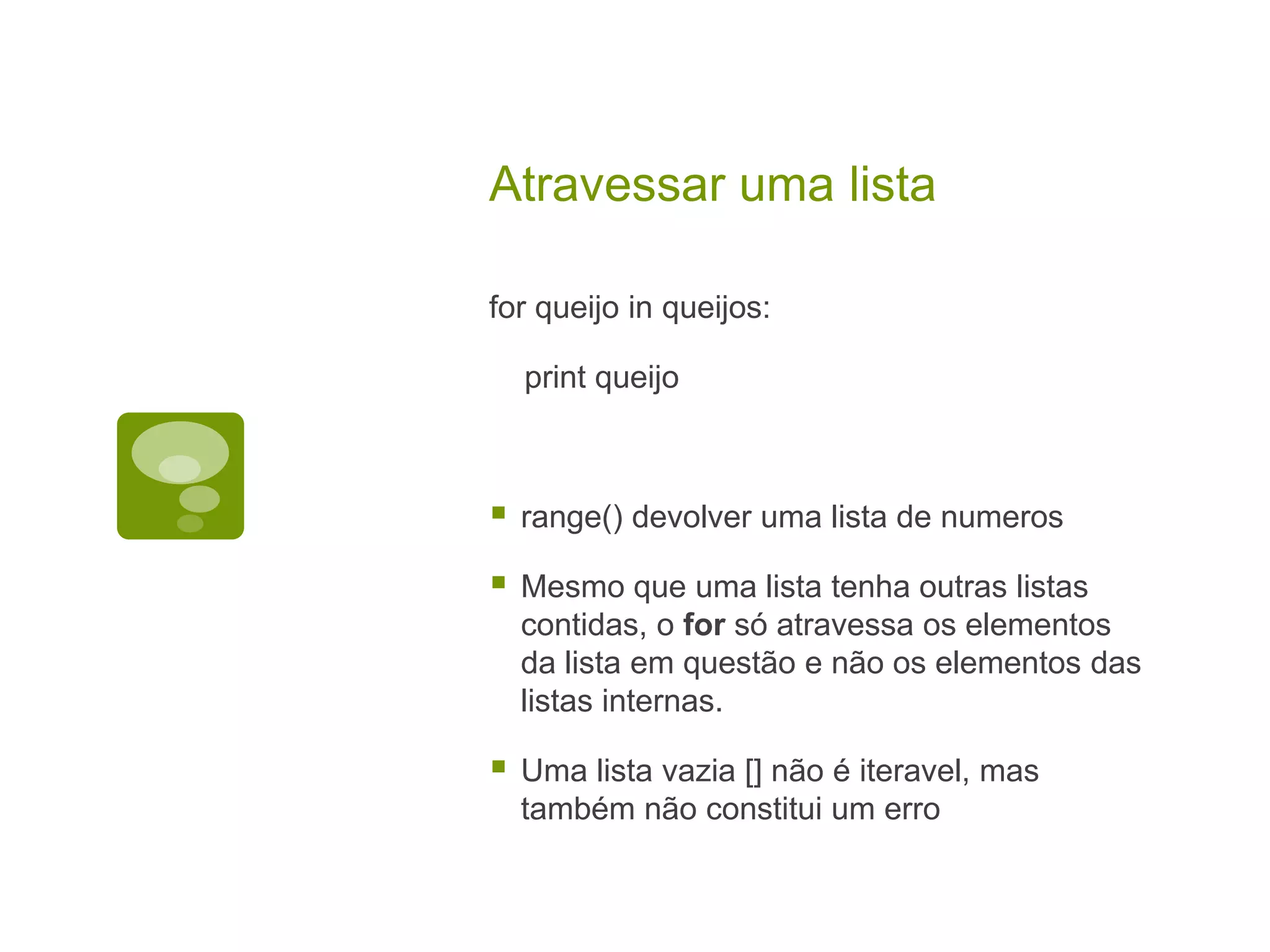 Atravessar uma lista for queijo in queijos: print queijo  range() devolver uma lista de numeros  Mesmo que uma lista tenha outras listas contidas, o for só atravessa os elementos da lista em questão e não os elementos das listas internas.  Uma lista vazia [] não é iteravel, mas também não constitui um erro 