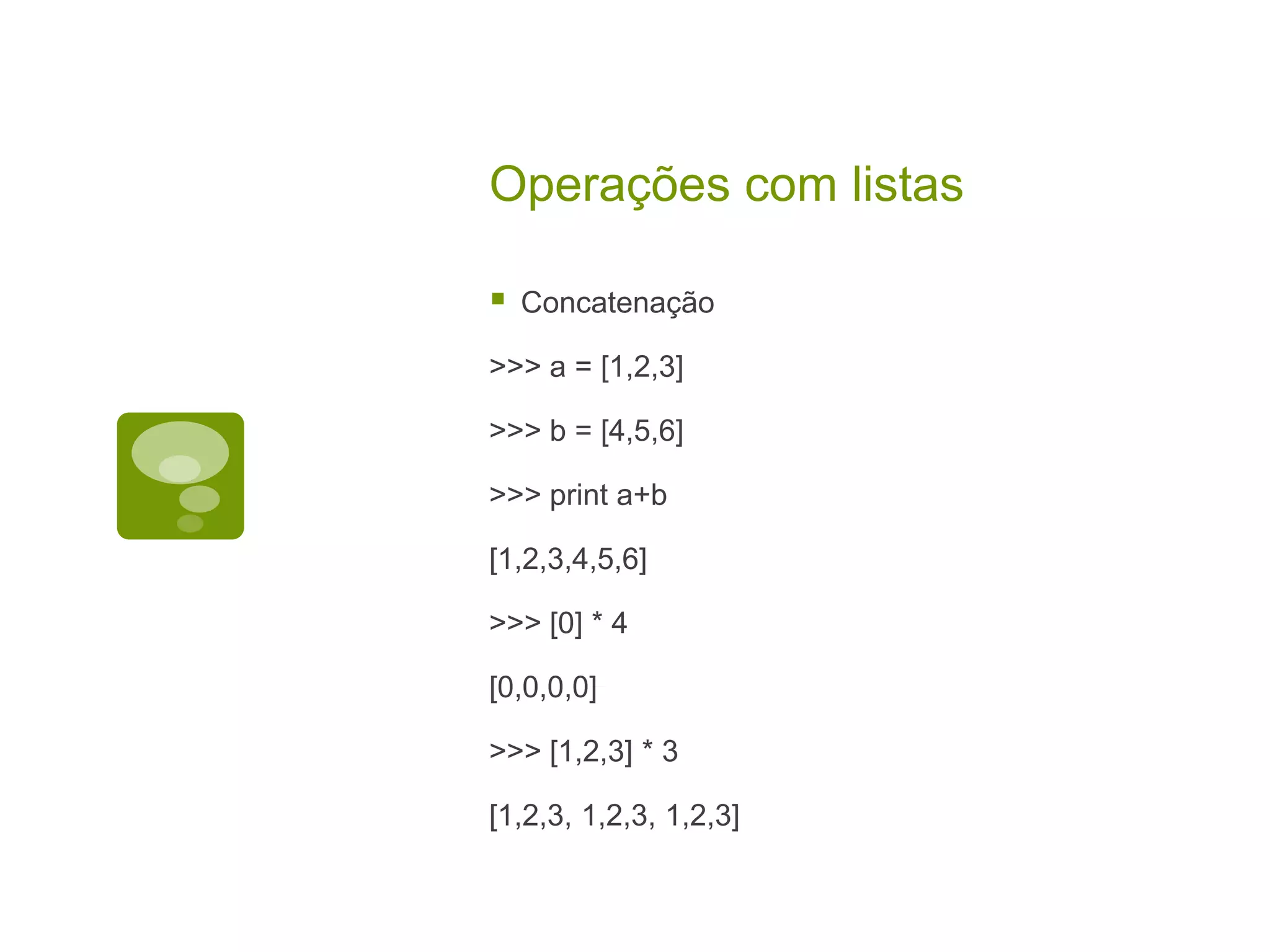 Operações com listas  Concatenação >>> a = [1,2,3] >>> b = [4,5,6] >>> print a+b [1,2,3,4,5,6] >>> [0] * 4 [0,0,0,0] >>> [1,2,3] * 3 [1,2,3, 1,2,3, 1,2,3] 