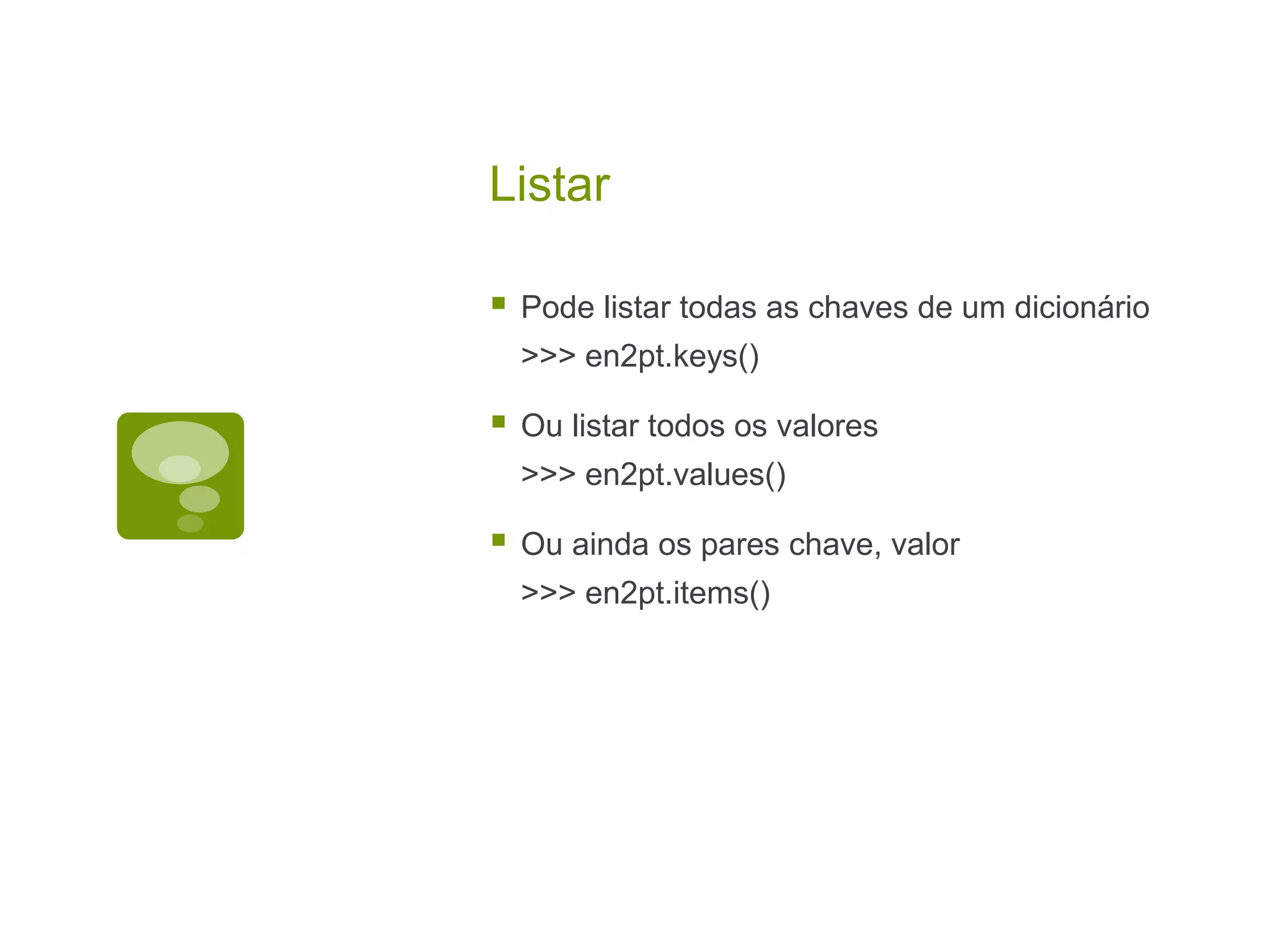 Listar  Pode listar todas as chaves de um dicionário >>> en2pt.keys()  Ou listar todos os valores >>> en2pt.values()  Ou ainda os pares chave, valor >>> en2pt.items() 