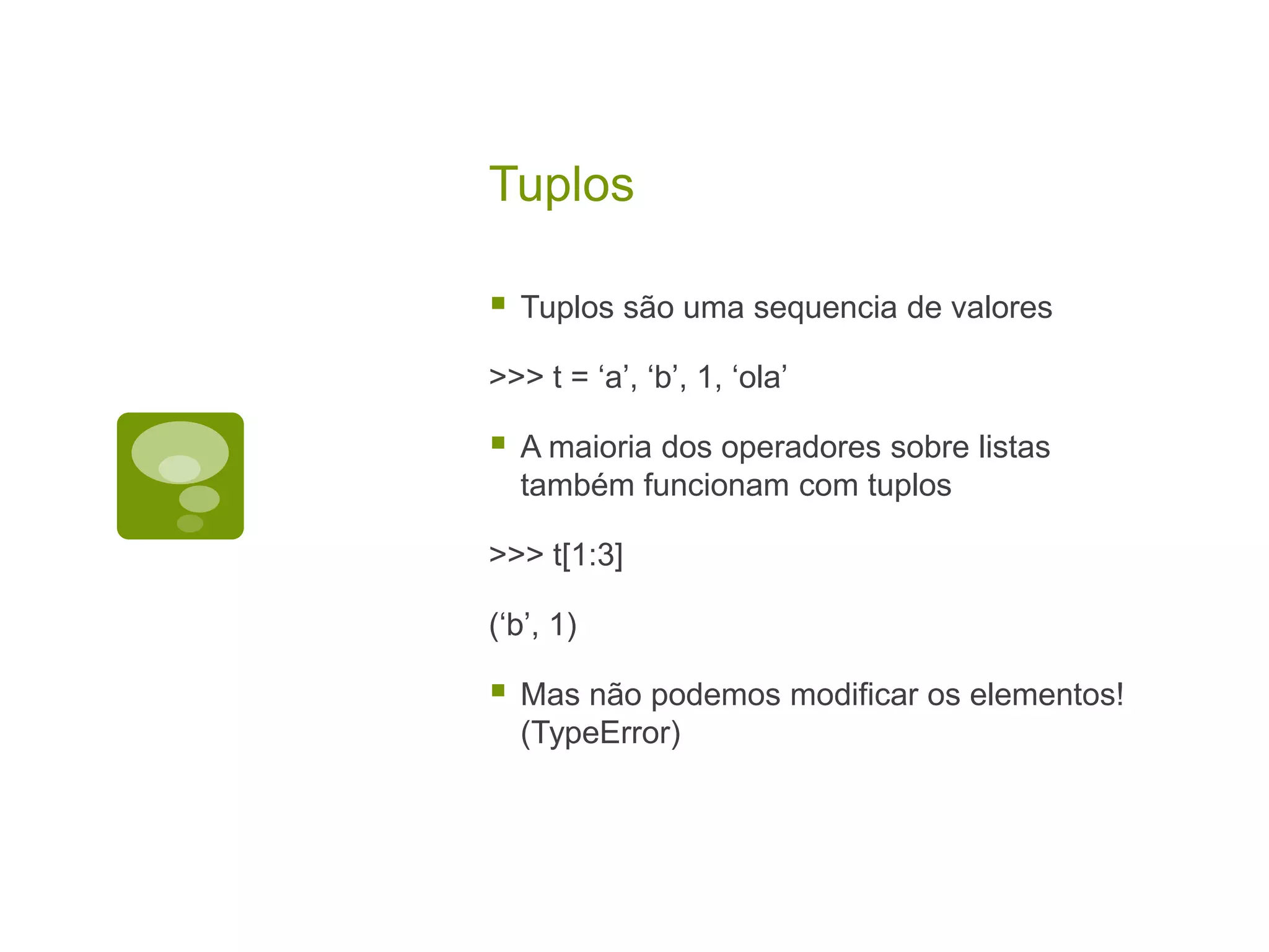 Tuplos  Tuplos são uma sequencia de valores >>> t = ‘a’, ‘b’, 1, ‘ola’  A maioria dos operadores sobre listas também funcionam com tuplos >>> t[1:3] (‘b’, 1)  Mas não podemos modificar os elementos! (TypeError) 