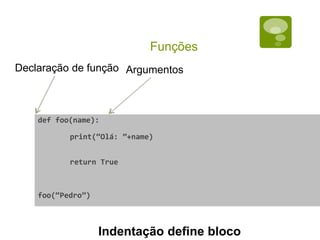 Funções
def foo(name):
print(“Olá: ”+name)
return True
foo(“Pedro”)
Declaração de função Argumentos
Indentação define bloco
 