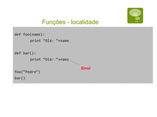 Funções - localidade
def foo(name):
print “Olá: ”+name
def bar():
print “Olá: ”+name
foo(“Pedro”)
bar()
Erro!
 