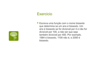 Exercicio
 Escreva uma função com o nome bissexto
que determina se um ano é bissexto. Um
ano é bissexto se for divisível por 4 e não for
divisível por 100, a não ser que seja
também divisível por 400. Por exemplo,
1984 é bissexto, 1100 não é, e 2000 é
bissexto.
 