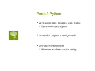 Porquê Python
 Java: aplicações, serviços, web, mobile
 Desenvolvimento rápido
 Javascript: páginas e serviços web
 Linguagem interpretada
 Não é necessário compilar código
 