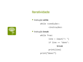 Iteratividade
 Instrução while
while <condição>:
<instruções>
 Instrução break
while True:
line = input(‘> ‘)
if line == ‘done’:
break
print(line)
print(“done!”)
 