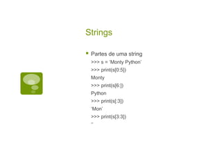 Strings
 Partes de uma string
>>> s = ‘Monty Python’
>>> print(s[0:5])
Monty
>>> print(s[6:])
Python
>>> print(s[:3])
‘Mon’
>>> print(s[3:3])
‘’
 