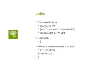 Listas
 Exemplos de listas:
 [10, 20, 30, 40]
 [‘sapo’, ‘macaco’, ‘porco da índia’]
 [‘coisas’, 2.0, 5, [10, 20]]
 Lista vazia
 []
 Aceder a um elemento de uma lista
 L = [1,2,4,8,16]
>>> print(L[1])
2
 