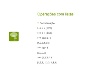 Operações com listas
 Concatenação
>>> a = [1,2,3]
>>> b = [4,5,6]
>>> print a+b
[1,2,3,4,5,6]
>>> [0] * 4
[0,0,0,0]
>>> [1,2,3] * 3
[1,2,3, 1,2,3, 1,2,3]
 