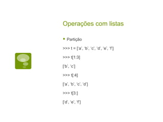 Operações com listas
 Partição
>>> t = [‘a’, ‘b’, ‘c’, ‘d’, ‘e’, ‘f’]
>>> t[1:3]
[‘b’, ‘c’]
>>> t[:4]
[‘a’, ‘b’, ‘c’, ‘d’]
>>> t[3:]
[‘d’, ‘e’, ‘f’]
 