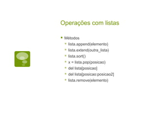 Operações com listas
 Métodos
 lista.append(elemento)
 lista.extend(outra_lista)
 lista.sort()
 x = lista.pop(posicao)
 del lista[posicao]
 del lista[posicao:posicao2]
 lista.remove(elemento)
 