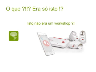 Isto não era um workshop ?!
O que ?!!? Era só isto !?
 
