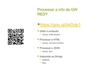 Processar a info da GW
REDY
https://goo.gl/bkDdp1
 Obter o conteudo
 Library: urllib.request
 Processar o HTML
 Library: xml.dom.minidom
 Processar o JSON
 Library: json
 Interpretar as Strings
 datetime
 float
 