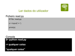 Ler dados do utilizador
# File: read.py
s = input(‘-> ‘)
print(s)
$> python read.py
-> qualquer coisa
“qualquer coisa”
Ficheiro read.py
Consola
 