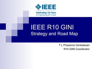 IEEE R10 GINI  Strategy and Road Map T L Prasanna Venkatesan R10 GINI Coordinator 