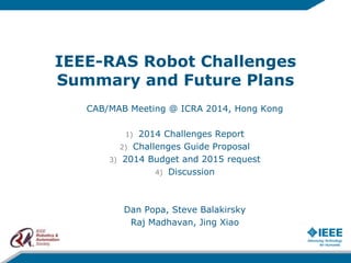 IEEE-RAS Robot Challenges
Summary and Future Plans
CAB/MAB Meeting @ ICRA 2014, Hong Kong
1) 2014 Challenges Report
2) Challenges Guide Proposal
3) 2014 Budget and 2015 request
4) Discussion
Dan Popa, Steve Balakirsky
Raj Madhavan, Jing Xiao
 
