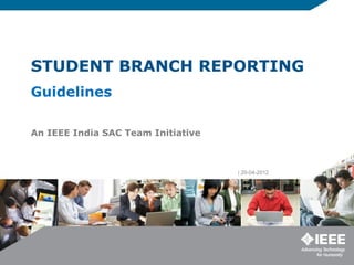 STUDENT BRANCH REPORTING
Guidelines
An IEEE India SAC Team Initiative
| 20-04-2012
 