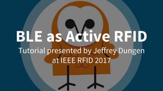 BLE as Active RFID
Tutorial presented by Jeffrey Dungen
at IEEE RFID 2017
 