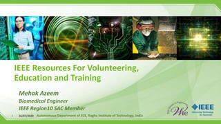 1
IEEE Resources For Volunteering,
Education and Training
Mehak Azeem
Biomedical Engineer
IEEE Region10 SAC Member
26/07/2020 Autonomous Department of ECE, Raghu Institute of Technology, India
 