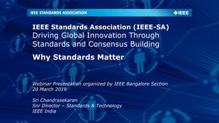IEEE Standards Association (IEEE-SA)
Driving Global Innovation Through
Standards and Consensus Building
Why Standards Matter
Webinar Presentation organized by IEEE Bangalore Section
20 March 2019
Sri Chandrasekaran
Snr Director – Standards & Technology
IEEE India
 