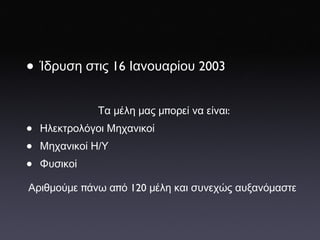 Ίδρυση   στις  16  Ιανουαρίου  2003 Τα   μέλη   μας   μ π ορεί   να   είναι : Ηλεκτρολόγοι   Μηχανικοί Μηχανικοί   Η / Υ Φυσικοί Αριθμούμε  π άνω   α π ό  120  μέλη   και   συνεχώς   αυξανόμαστε   