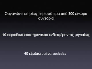 Οργανώνει   ετησίως  π ερισσότερα   α π ό  300  έγκυρα   συνέδρια 40 π εριοδικά   ε π ιστημονικού   ενδιαφέροντος   μηνιαίως 40  εξειδικευμένα  societies 