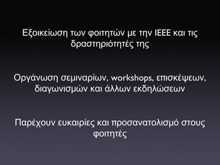 Εξοικείωση   των   φοιτητών   με   την  IEEE  και   τις   δραστηριότητές   της Οργάνωση   σεμιναρίων , workshops,  ε π ισκέψεων ,  διαγωνισμών   και   άλλων   εκδηλώσεων Παρέχουν   ευκαιρίες   και  π ροσανατολισμό   στους   φοιτητές 
